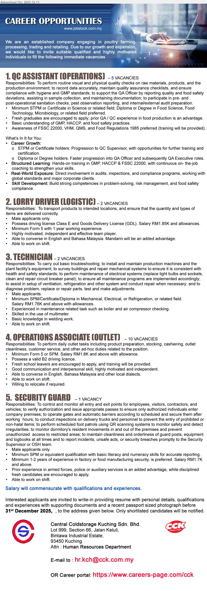 CENTRAL COLDSTORAGE KUCHING SDN BHD - 1. QC ASSISTANT (OPERATIONS) (Kuching), 5 vacancies, salary commensurate with qual & exp, STPM/Science cert, fresh grads welcome, QA/QC in food advantage, GMP/HACCP, routine QC checks, career growth.
2. LORRY DRIVER (LOGISTIC) (Kuching), 2 vacancies, salary RM1.85K + allowances, Form 5, 1 year driving exp, Class E & GDL licence, male only, shift work, English/BM, Mandarin advantage.
3. TECHNICIAN (Kuching), 2 vacancies, salary RM1.76K + allowances, SPM/Cert/Diploma Mechanical/Electrical/Refrigeration, maintenance exp (boiler, air compressor), multimeter & basic welding, shift work.
4. OPERATIONS ASSOCIATE (OUTLET) (Kuching), 10 vacancies, salary RM1.8K + allowance, SPM, B2 licence, fresh school leavers welcome, outlet operations, cashiering & customer service, shift work, relocation possible.
5. SECURITY GUARD (Kuching), 1 vacancy, salary RM1.7K + above, SPM, 1–2 years factory/food security preferred, male only, control entry/exit, patrol & monitoring, ex-armed forces/police advantage, shift work.
Email Resume or apply via: https://www.careers-page.com/cck