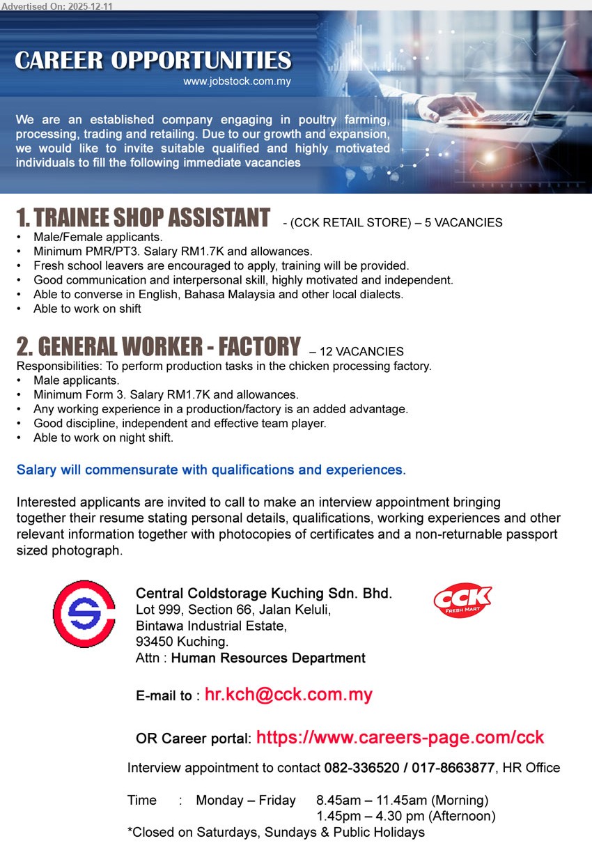 CENTRAL COLDSTORAGE KUCHING SDN BHD - 1. TRAINEE SHOP ASSISTANT (Kuching – CCK Retail Store), 5 vacancies, salary RM1.7K + allowances, min PMR/PT3, fresh school leavers welcome, retail & customer service, English/BM/local dialects, shift work, training provided.
2. GENERAL WORKER - FACTORY (Kuching – Chicken processing factory), 12 vacancies, salary RM1.7K + allowances, min Form 3, production/factory exp advantage, perform chicken processing tasks, male only, disciplined team player, night shift.
Call / WhatsApp 082-336520 / 017-8663877 or Email Resume or apply via: https://www.careers-page.com/cck