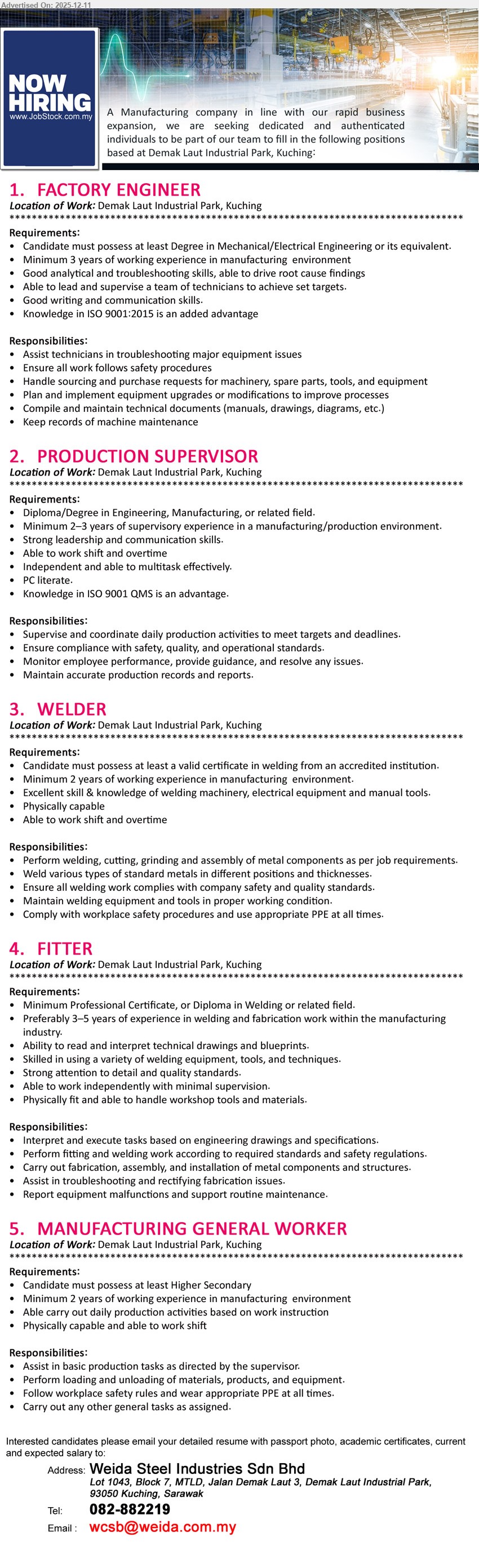 WEIDA STEEL INDUSTRIES SDN BHD - 1. FACTORY ENGINEER (Demak Laut Industrial Park, Kuching), Degree Mechanical/Electrical, min 3 yrs manufacturing exp, troubleshoot major equipment, lead technicians, plan maintenance, ISO 9001 knowledge.
2. PRODUCTION SUPERVISOR (Demak Laut Industrial Park, Kuching), Diploma/Degree Eng/Manufacturing, 2–3 yrs supervisory exp, supervise daily production, ensure safety/quality, multitask, PC literate, shift & OT, ISO QMS.
3. WELDER (Demak Laut Industrial Park, Kuching), Welding cert, min 2 yrs manufacturing exp, perform welding/cutting/assembly, operate welding machines/tools safely, maintain equipment, physically fit, shift & OT.
4. FITTER (Demak Laut Industrial Park, Kuching), Professional Cert/Diploma Welding/related, 3–5 yrs fabrication exp, read drawings/blueprints, perform fabrication & welding, troubleshoot issues, work independently, physically fit.
5. MANUFACTURING GENERAL WORKER (Demak Laut Industrial Park, Kuching), Higher Secondary, 2 yrs manufacturing exp, assist production tasks, loading/unloading materials, follow safety rules & PPE, physically fit, shift work.
call 082-882219 or Email Resume.