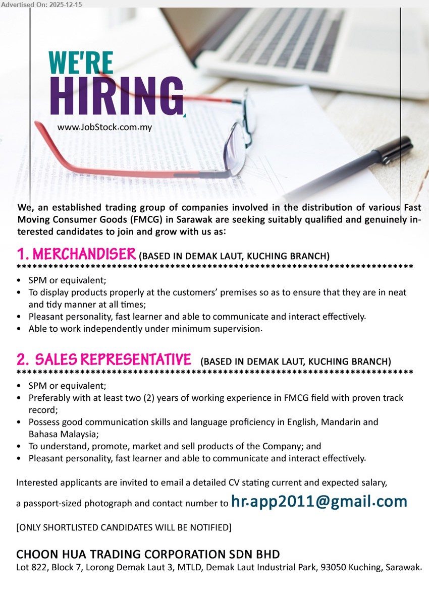 CHOON HUA TRADING CORPORATION SDN BHD - 1. MERCHANDISER (Demak Laut, Kuching), SPM/equivalent, display/arrange products at customer premises; keep neat & tidy; work independently; fast learner, good communication.
2. SALES REPRESENTATIVE (Demak Laut, Kuching), SPM/equivalent, 2+ yrs FMCG, promote/market/sell company products; proven track record; English+Mandarin+BM; pleasant, fast learner, strong interaction.
Email Resume