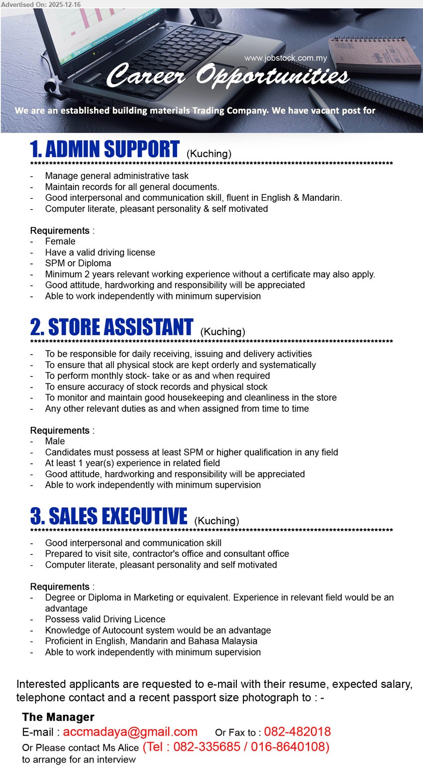 ADVERTISER (Building Material Trading Company) - 1. ADMIN SUPPORT (Kuching) — SPM/Diploma, 2+ yrs; manage admin tasks + document records; fluent English & Mandarin; female, driving licence, independent, self-motivated
2. STORE ASSISTANT (Kuching) — SPM+, 1+ yr; receiving/issuing/delivery, stock control & stocktake, housekeeping/cleanliness; male, responsible, able work independently
3. SALES EXECUTIVE (Kuching) — Diploma/Degree (Marketing), exp adv.; visit site/contractor/consultant; strong comms, computer literate; driving licence, AutoCount adv., EN/Mandarin/BM
Apply: Call/WhatsApp 082-335685 / 016-8640108 • Email Resume
