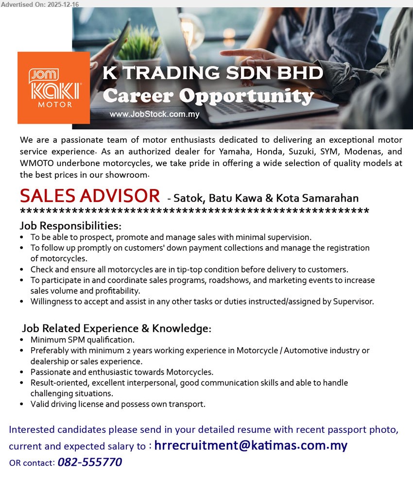 K TRADING SDN BHD - SALES ADVISOR (Satok, Batu Kawa & Kota Samarahan)
SPM; 2+ yrs (motor/auto/dealer sales preferred); prospect & close sales, follow up downpayment/registration, ensure bike delivery-ready, join roadshows/marketing; passionate, good comms, driving licence + own transport.
Call/WhatsApp: 082-555770  |  Email Resume