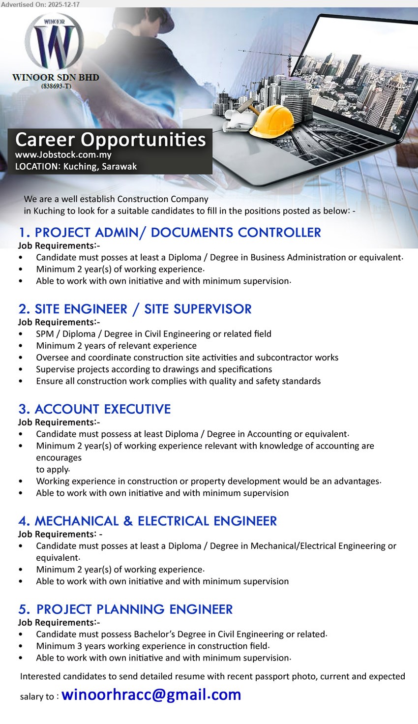 WINOOR SDN BHD - 1. PROJECT ADMIN / DOCUMENTS CONTROLLER (Kuching, Sarawak), Diploma/Degree Business Admin, Min 2 yrs, handle project admin & document control, self-initiative, minimal supervision, construction firm.
2. SITE ENGINEER / SITE SUPERVISOR (Kuching, Sarawak), SPM/Diploma/Degree Civil/Related, Min 2 yrs, coordinate site & subcontractors, supervise per drawings/specs, ensure quality & safety compliance.
3. ACCOUNT EXECUTIVE (Kuching, Sarawak), Diploma/Degree Accounting, Min 2 yrs, manage accounting tasks, construction/property experience advantage, strong accounting knowledge, self-driven, minimal supervision.
4. MECHANICAL & ELECTRICAL ENGINEER (Kuching, Sarawak), Diploma/Degree Mechanical/Electrical, Min 2 yrs, support M&E engineering works, proactive, work independently with minimal supervision.
5. PROJECT PLANNING ENGINEER (Kuching, Sarawak), Bachelor’s Degree Civil/Related, Min 3 yrs, planning for construction projects, proactive, minimal supervision, construction-field experience required.
Email Resume