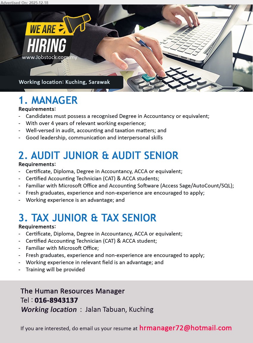 ADVERTISER - 1. MANAGER (Kuching, Sarawak), Degree Accountancy/equiv, 4+ yrs, Lead audit/accounting/tax matters; strong leadership/communication; manage team & client work; solid interpersonal skills.
2. AUDIT JUNIOR & AUDIT SENIOR (Kuching, Sarawak), Cert/Diploma/Degree Accountancy/ACCA/equiv (CAT/ACCA students ok), Exp not required (advantage), Perform audit assignments; MS Office + accounting software (Access Sage/AutoCount/SQL); fresh grads welcome.
3. TAX JUNIOR & TAX SENIOR (Kuching, Sarawak), Cert/Diploma/Degree Accountancy/ACCA/equiv (CAT/ACCA student ok), Exp not required (advantage), Handle tax tasks & filings; MS Office; training provided; fresh grads encouraged.
Call Tel: 016-8943137 | Email Resume