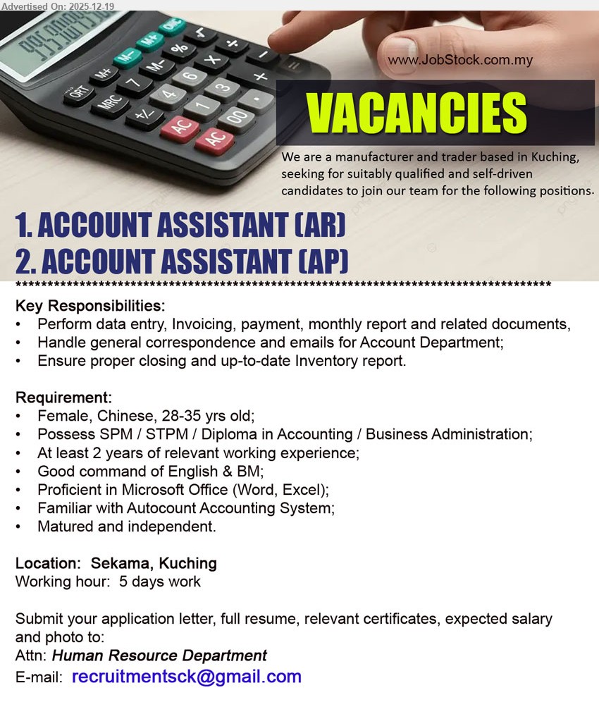 ADVERTISER (Manufacturer and Trader) - 1. ACCOUNT ASSISTANT (AR) (Kuching).
2. ACCOUNT ASSISTANT (AP) (Kuching).
SPM/STPM/Diploma (Accounting/Business), 2+ yrs, data entry, invoicing, payment, monthly report, emails/correspondence, closing & inventory update; English+BM, MS Office, Autocount, 5-day week
Email Resume