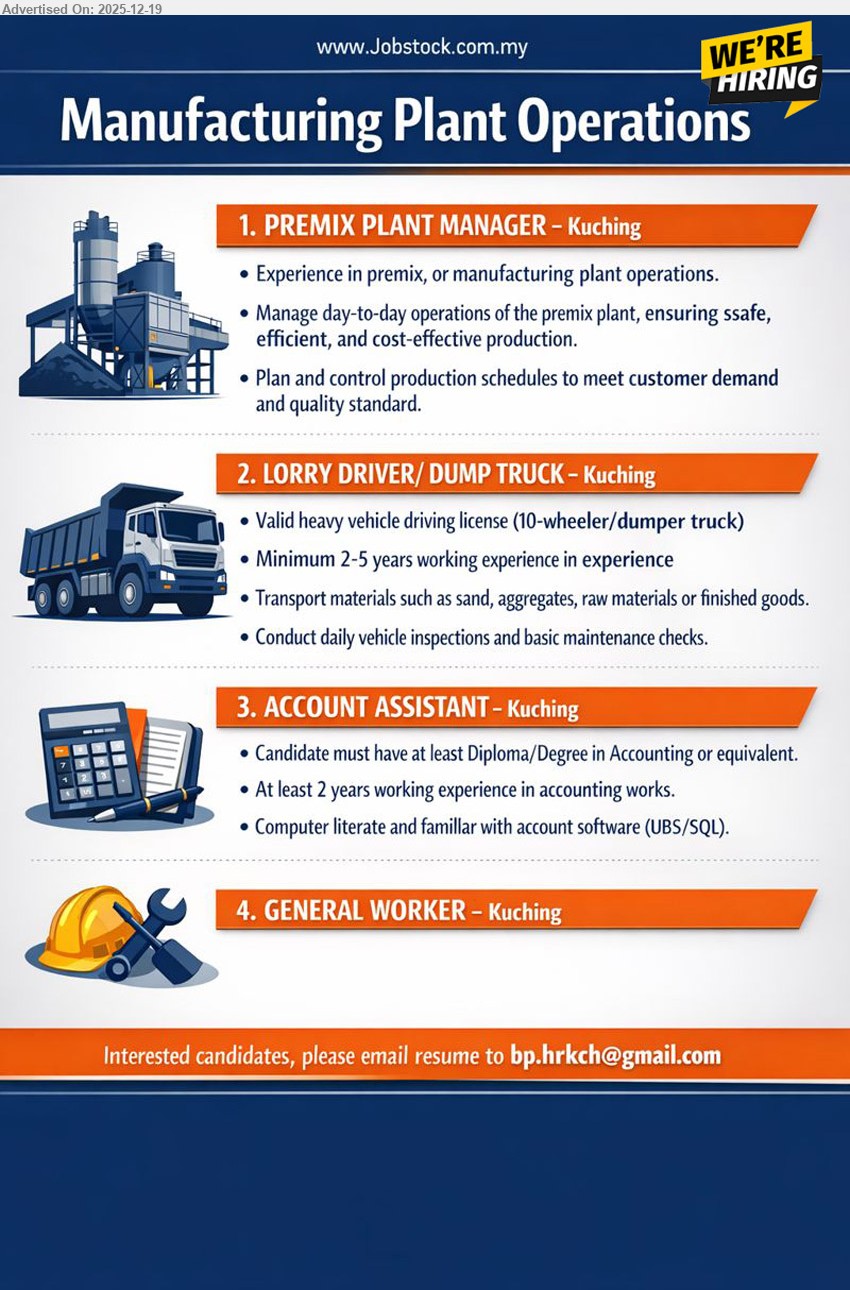 ADVERTISER (Manufacturing Plant Operations) - 1. PREMIX PLANT MANAGER (Kuching), Exp in premix/manufacturing ops, manage daily plant operations; ensure safe/efficient/cost-effective production; plan & control schedule to meet demand + quality.
2. LORRY DRIVER/ DUMP TRUCK (Kuching), 2–5 yrs exp, valid heavy vehicle license (10-wheeler/dumper); transport sand/aggregates/materials; daily inspection + basic maintenance checks.
3. ACCOUNT ASSISTANT (Kuching), Diploma/Degree Accounting, 2+ yrs exp, accounting work support; computer literate; familiar with account software (UBS/SQL).
4. GENERAL WORKER (Kuching),  general plant/worksite support duties.
Apply: Email Resume