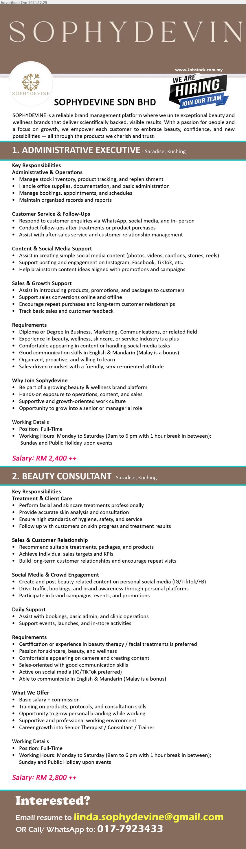 SOPHYDEVINE SDN BHD - 1. ADMINISTRATIVE EXECUTIVE (Saradise, Kuching), RM 2,400++, Diploma/Degree (Business/Marketing/Comms), Manage stock/admin, bookings & reports; respond WhatsApp enquiries; assist social media content & sales support; English & Mandarin.
2. BEAUTY CONSULTANT (Saradise, Kuching), RM 2,800++ + commission, Beauty therapy cert/experience preferred, Perform facial & skincare treatments, skin analysis/consultation; create IG/TikTok/FB content; English & Mandarin.
Call/WhatsApp: 017-7923433  |  Email Resume