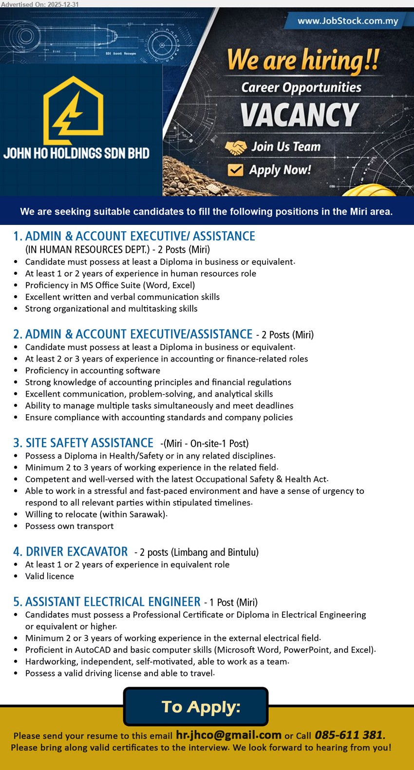 JOHN HO HOLDINGS SDN BHD - 1. ADMIN & ACCOUNT EXECUTIVE/ASSISTANCE (HR DEPT) (Miri), Diploma (Business/equivalent), 1–2 yrs exp, support HR admin, job records & coordination; MS Office (Word/Excel), strong communication, organized & multitask
2. ADMIN & ACCOUNT EXECUTIVE/ASSISTANCE  (Miri), Diploma (Business/equivalent), 2–3 yrs exp, handle accounting/finance tasks, ensure compliance & meet deadlines; accounting software, strong analytical/problem-solving
3. SITE SAFETY ASSISTANCE (Miri – On-site), Diploma (Health/Safety/related), 2–3 yrs exp, support site safety & OSH compliance, handle fast-paced environment; willing relocate (Sarawak), own transport
4. DRIVER EXCAVATOR  (Limbang / Bintulu), valid licence, 1–2 yrs exp, operate excavator safely and efficiently on site
5. ASSISTANT ELECTRICAL ENGINEER (Miri), Cert/Diploma (Electrical Engineering+), 2–3 yrs exp, assist external electrical works, drawings/support; AutoCAD & MS Office, driving licence, travel-ready
Call 085-611381 | Email Resume