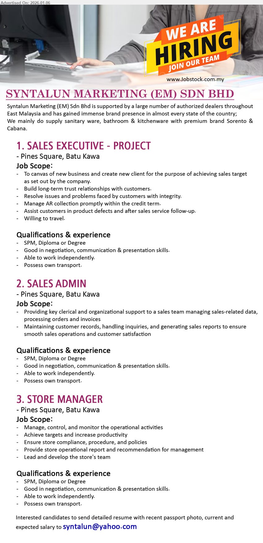 SYNTALUN MARKETING (EM) SDN BHD - 1. SALES EXECUTIVE - PROJECT (Pines Square, Batu Kawa, Kuching), SPM, Diploma or Degree, To canvas of new business, Build long-term trust relationships with customers, Willing to travel
2. SALES ADMIN (Pines Square, Batu Kawa, Kuching), SPM, Diploma or Degree, Providing key clerical and organizational support, processing orders and invoices, generating sales reports
3. STORE MANAGER (Pines Square, Batu Kawa, Kuching), SPM, Diploma or Degree, Manage, control, and monitor the operational activities, Lead and develop the store's team
Email Resume