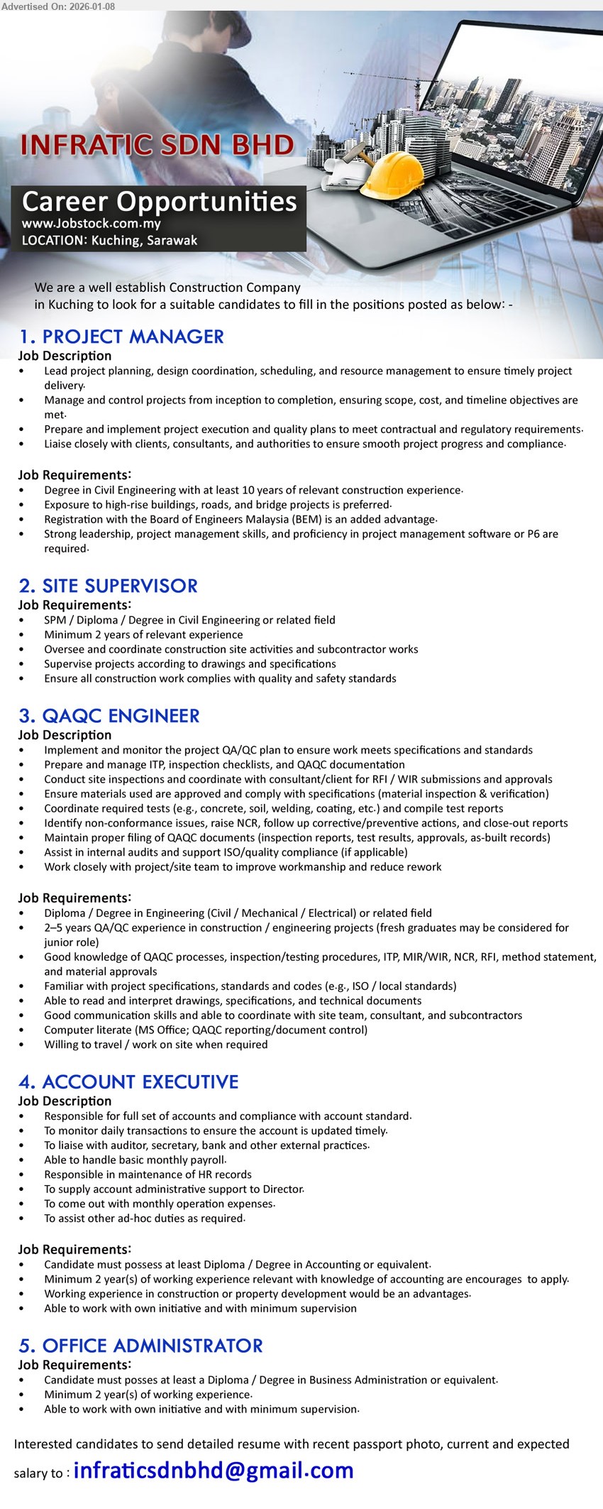 INFRATIC SDN BHD - 1. PROJECT MANAGER (Kuching, Sarawak), Degree in Civil Engineering, at least 10 years, Lead project planning, design coordination, scheduling, resource management
2. SITE SUPERVISOR (Kuching, Sarawak), SPM / Diploma / Degree in Civil Engineering or related field, Minimum 2 years, Oversee and coordinate construction site activities
3. QAQC ENGINEER (Kuching, Sarawak), Diploma / Degree in Engineering (Civil / Mechanical / Electrical), 2-5 years QA/QC experience, Implement and monitor the project QA/QC plan
4. ACCOUNT EXECUTIVE (Kuching, Sarawak), Diploma / Degree in Accounting or equivalent, Minimum 2 year(s), full set of accounts, handle basic monthly payroll
5. OFFICE ADMINISTRATOR (Kuching, Sarawak), Diploma / Degree in Business Administration or equivalent, Minimum 2 year(s), Able to work with own initiative, minimum supervision
Email Resume