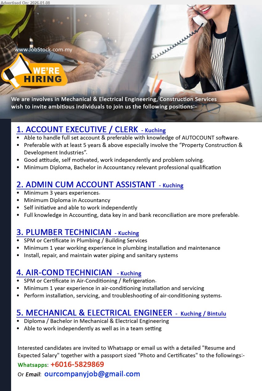 ADVERTISER - 1. ACCOUNT EXECUTIVE / CLERK (Kuching), Minimum Diploma, Bachelor in Accountancy, at least 5 years & above, handle full set account, knowledge of AUTOCOUNT software
2. ADMIN CUM ACCOUNT ASSISTANT (Kuching), Minimum Diploma in Accountancy, Minimum 3 years experiences, Full knowledge in Accounting, data key in and bank reconciliation
3. PLUMBER TECHNICIAN (Kuching), SPM or Certificate in Plumbing / Building Services, Minimum 1 year working experience, Install, repair, and maintain water piping and sanitary systems
4. AIR-COND TECHNICIAN (Kuching), SPM or Certificate in Air-Conditioning / Refrigeration, Minimum 1 year experience, Perform installation, servicing, and troubleshooting of air-conditioning systems
5. MECHANICAL & ELECTRICAL ENGINEER (Kuching / Bintulu), Diploma / Bachelor in Mechanical & Electrical Engineering, Able to work independently as well as in a team setting
WhatsApp +6016-5829869 | Email Resume