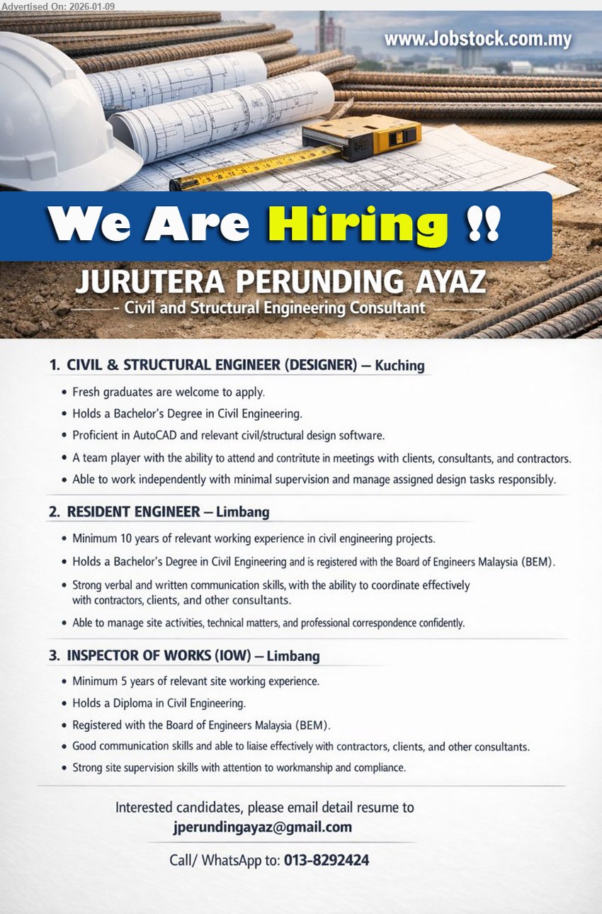 JURUTERA PERUNDING AYAZ - 1. CIVIL & STRUCTURAL ENGINEER (DESIGNER) (Kuching), Bachelor's Degree in Civil Engineering; Fresh graduates; Proficient in AutoCAD; Able to work independently; manage assigned design tasks responsibly
2. RESIDENT ENGINEER (Limbang), Bachelor's Degree in Civil Engineering; Minimum 10 years experience; registered with the Board of Engineers Malaysia (BEM); manage site activities
3. INSPECTOR OF WORKS (IOW) (Limbang), Diploma in Civil Engineering; Minimum 5 years site working experience; Registered with Board of Engineers Malaysia (BEM); site supervision skills
Call/ WhatsApp: 013-8292424
Email Resume
