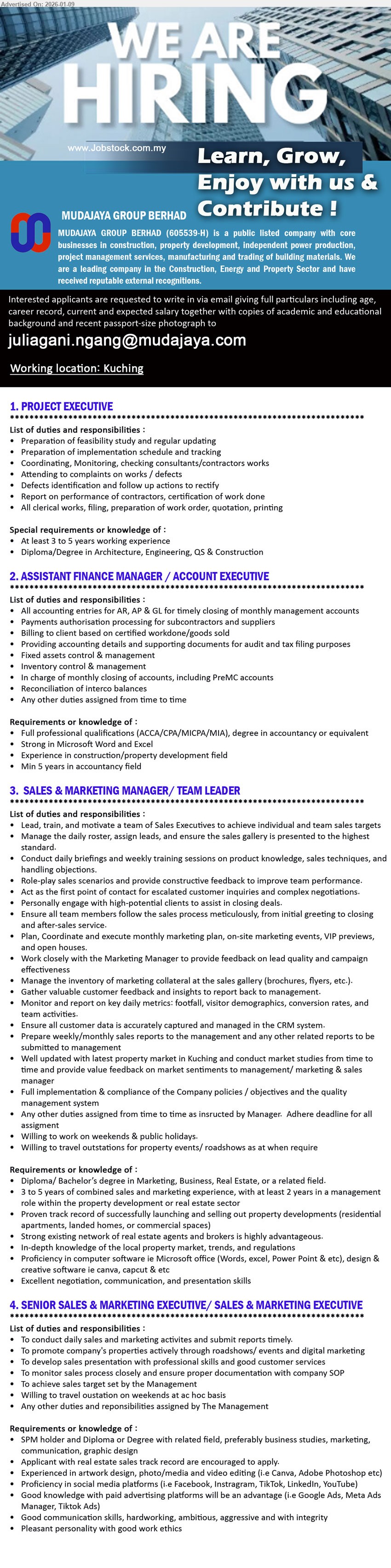 MUDAJAYA GROUP BERHAD  - 1. PROJECT EXECUTIVE (Kuching), Diploma/Degree in Architecture, Engineering, QS & Construction; At least 3 to 5 years working experience; Coordinating, Monitoring, checking consultants/contractors works
2. ASSISTANT FINANCE MANAGER / ACCOUNT EXECUTIVE (Kuching), Full professional qualifications (ACCA/CPA/MICPA/MIA); Min 5 years in accountancy field; All accounting entries for AR, AP & GL
3. SALES & MARKETING MANAGER/ TEAM LEADER (Kuching), Diploma / Bachelor’s degree in Marketing, Business, Real Estate; Lead, train, and motivate a team of Sales Executives
4. SENIOR SALES & MARKETING EXECUTIVE/ SALES & MARKETING EXECUTIVE (Kuching), SPM holder and Diploma or Degree; To promote company’s properties actively through roadshows/ events and digital marketing
Email Resume