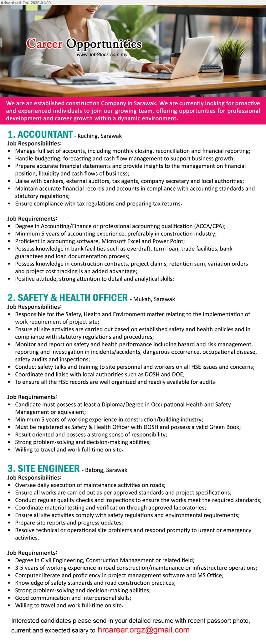 ADVERTISER (Construction Company) - 1. ACCOUNTANT (Kuching, Sarawak), Degree in Accounting/Finance or professional accounting qualification (ACCA/CPA); Minimum 5 years of accounting experience; Manage full set of accounts; Handle budgeting, forecasting and cash flow management
2. SAFETY & HEALTH OFFICER (Mukah, Sarawak), Diploma/Degree in Occupational Health and Safety Management; Minimum 5 years of working experience; Must be registered as Safety & Health Officer with DOSH; valid Green Book
3. SITE ENGINEER (Betong, Sarawak), Degree in Civil Engineering, Construction Management; 3-5 years of working experience; Oversee daily execution of maintenance activities on roads; Prepare site reports and progress updates
Email Resume