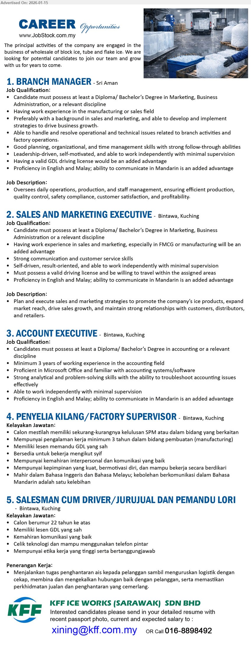 KFF ICE WORKS (SARAWAK) SDN BHD - 1. BRANCH MANAGER (Sri Aman), Diploma/ Bachelor’s Degree in Marketing, Business Administration, work experience in the manufacturing or sales field, Oversees daily operations, production, and staff management
2. SALES AND MARKETING EXECUTIVE (Bintawa, Kuching), Diploma/ Bachelor’s Degree in Marketing, Business Administration, Plan and execute sales and marketing strategies, expand market reach, drive sales growth
3. ACCOUNT EXECUTIVE (Bintawa, Kuching), Diploma/ Bachelor’s Degree in accounting, Minimum 3 years of working experience, Proficient in Microsoft Office, familiar with accounting systems/software
4. PENYELIA KILANG/ FACTORY SUPERVISOR (Bintawa, Kuching), kelulusan SPM, pengalaman kerja minimum 3 tahun (manufacturing), bersedia untuk bekerja mengikut syif, lesen memandu GDL yang sah
5. SALESMAN CUM DRIVER/ JURUJUAL DAN PEMANDU LORI (Bintawa, Kuching), berumur 22 tahun ke atas, lesen GDL yang sah, menjalankan tugas penghantaran ais, memastikan perkhidmatan jualan dan penghantaran yang cemerlang
Email Resume • Call 016-8898492