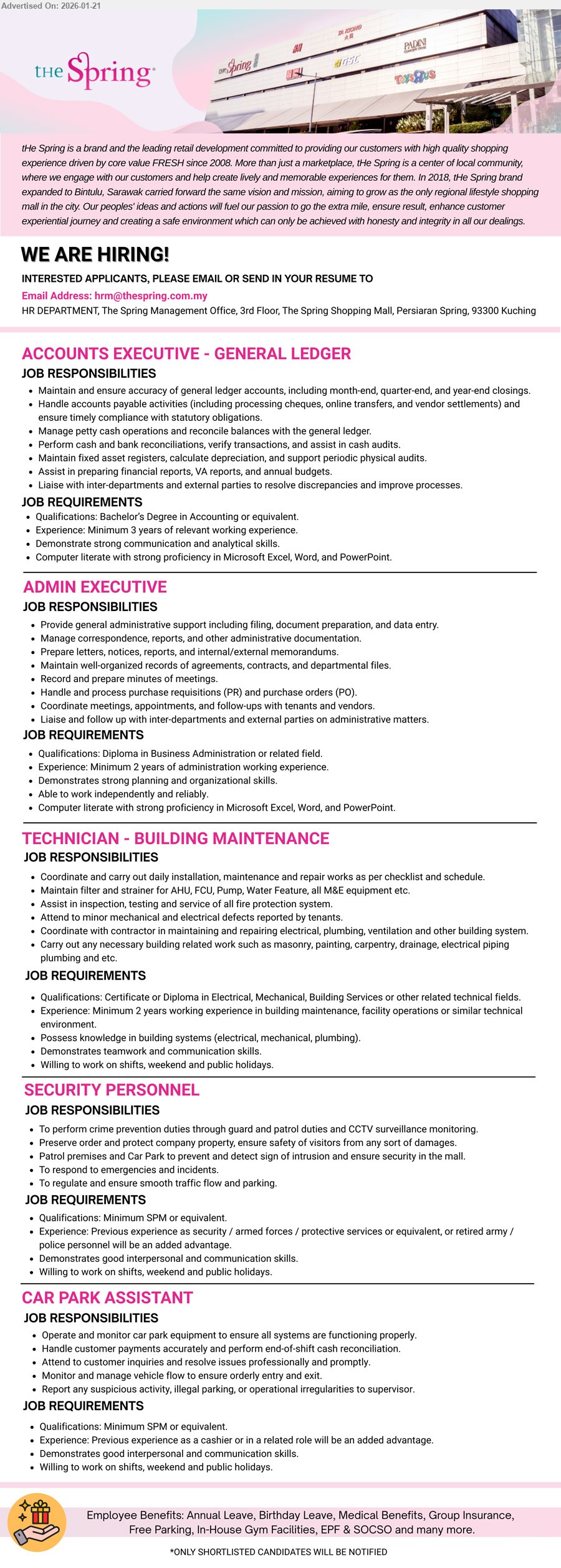 THE SPRING MANAGEMENT SERVICES SDN BHD - 1. ACCOUNTS EXECUTIVE - GENERAL LEDGER (The Spring, Kuching), Bachelor’s Degree in Accounting or equivalent, Minimum 3 years of relevant working experience, Maintain and ensure accuracy of general ledger accounts.
2. ADMIN EXECUTIVE (The Spring, Kuching), Diploma in Business Administration or related field, Minimum 2 years of administration working experience, Provide general administrative support including filing, document preparation, and data entry.
3. TECHNICIAN - BUILDING MAINTENANCE (The Spring, Kuching), Certificate or Diploma in Electrical, Mechanical, Building Services, Minimum 2 years working experience, Coordinate and carry out daily installation, maintenance and repair works.
4. SECURITY PERSONNEL (The Spring, Kuching), Minimum SPM or equivalent, Previous experience as security / armed forces, To perform crime prevention duties through guard and patrol duties and CCTV surveillance monitoring.
5. CAR PARK ASSISTANT (The Spring, Kuching), Minimum SPM or equivalent, Previous experience as a cashier or in a related role, Operate and monitor car park equipment to ensure all systems are functioning properly.
Email Resume