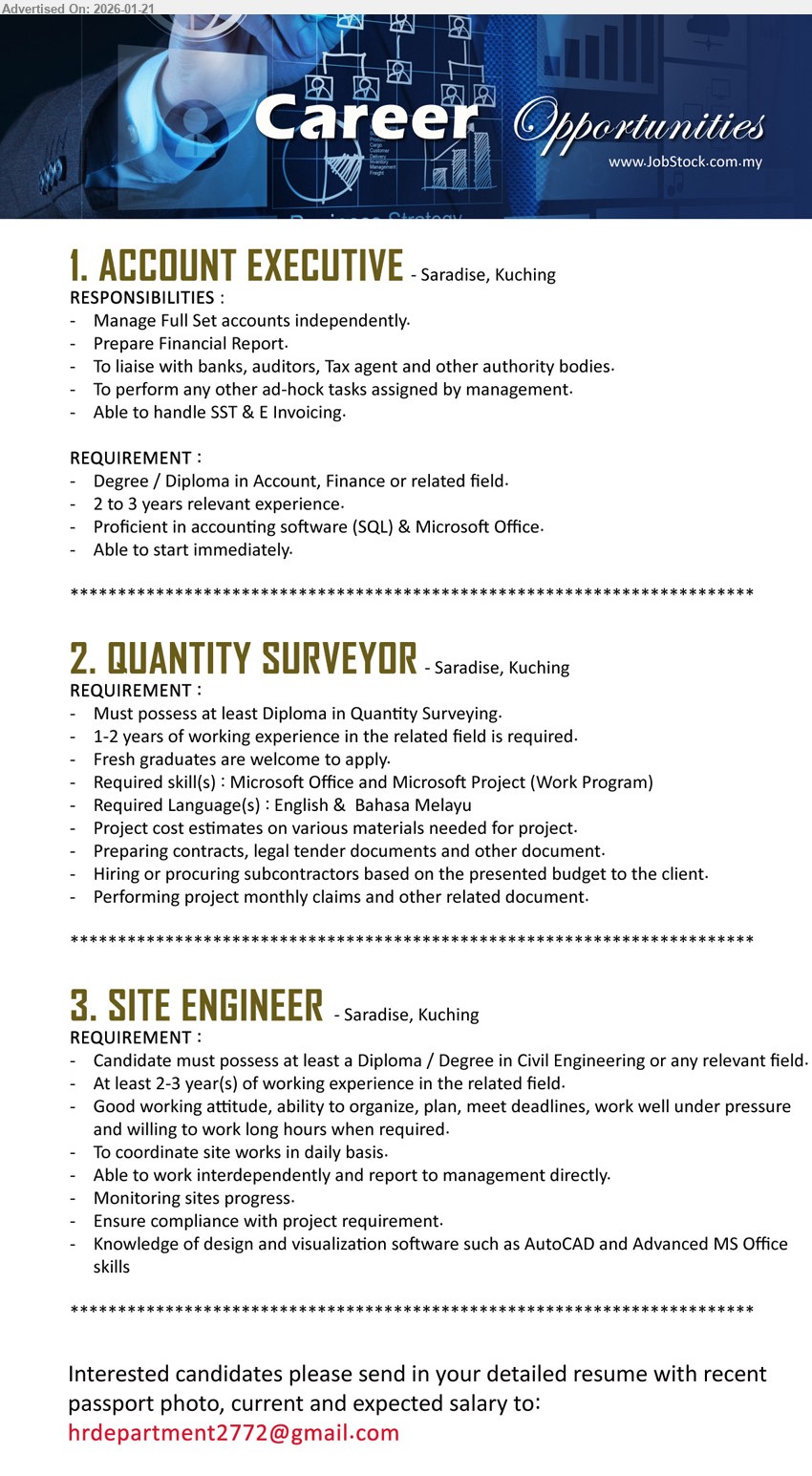 ADVERTISER - 1. ACCOUNT EXECUTIVE (Saradise, Kuching), Degree / Diploma in Account, 2 to 3 years, Manage Full Set accounts independently, handle SST & E Invoicing.
2. QUANTITY SURVEYOR (Saradise, Kuching), Diploma in Quantity Surveying, 1-2 years, Project cost estimates, Preparing contracts, legal tender documents, Performing project monthly claims.
3. SITE ENGINEER (Saradise, Kuching), Diploma / Degree in Civil Engineering, 2-3 year(s), To coordinate site works, Monitoring sites progress, Ensure compliance with project requirement.
Email Resume