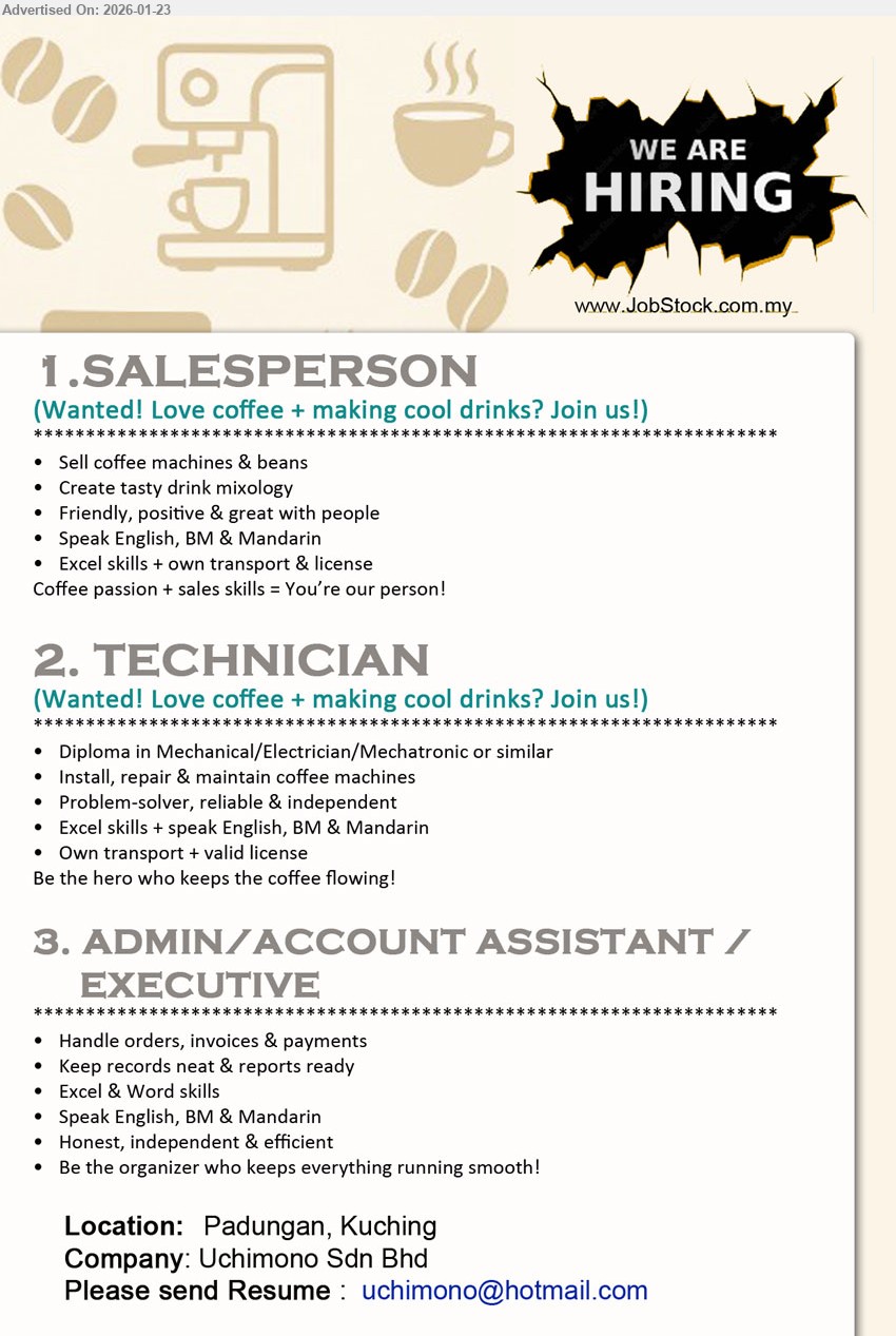 UCHIMONO SDN BHD - 1. SALESPERSON (Padungan, Kuching), Sell coffee machines & beans, Create tasty drink mixology, Speak English, BM & Mandarin, Excel skills + own transport & license
2. TECHNICIAN (Padungan, Kuching), Diploma in Mechanical/Electrician/Mechatronic or similar, Install, repair & maintain coffee machines, Speak English, BM & Mandarin, Own transport + valid license
3. ADMIN/ACCOUNT ASSISTANT / EXECUTIVE (Padungan, Kuching), Handle orders, invoices & payments, Excel & Word skills, Speak English, BM & Mandarin, Honest, independent & efficient
Email Resume