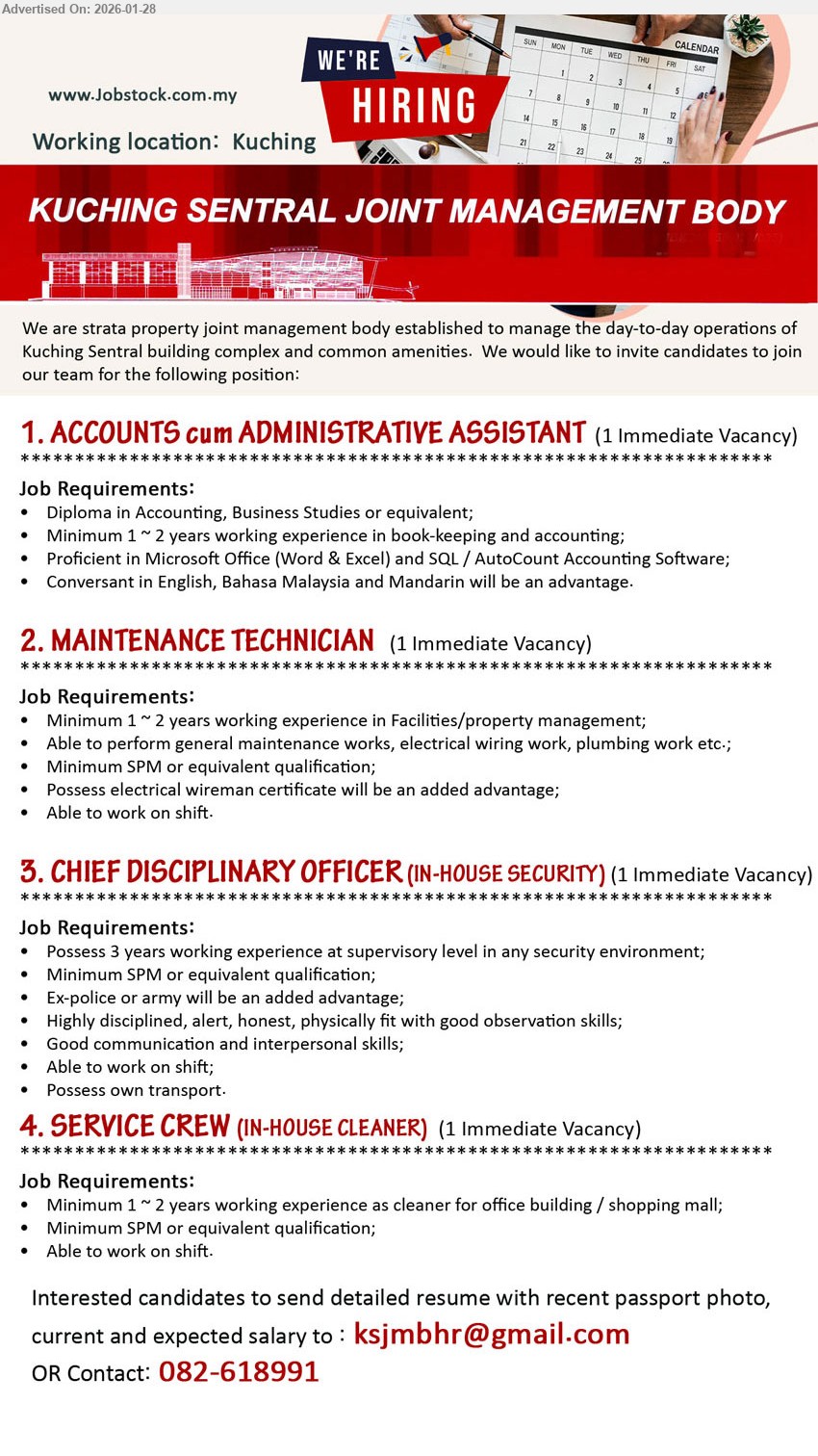 KUCHING SENTRAL JOINT MANAGEMENT BODY - 1. ACCOUNTS cum ADMINISTRATIVE ASSISTANT (Kuching), Diploma in Accounting, Business Studies or equivalent, Minimum 1 ~ 2 years working experience in book-keeping and accounting, Proficient in Microsoft Office (Word & Excel) and SQL / AutoCount Accounting Software
2. MAINTENANCE TECHNICIAN (Kuching), Minimum SPM or equivalent qualification, Minimum 1 ~ 2 years working experience in Facilities/property management, Able to perform general maintenance works, Able to work on shift
3. CHIEF DISCIPLINARY OFFICER (IN-HOUSE SECURITY) (Kuching), Minimum SPM or equivalent qualification, Possess 3 years working experience at supervisory level in any security environment, Able to work on shift, Possess own transport
4. SERVICE CREW (IN-HOUSE CLEANER) (Kuching), Minimum SPM or equivalent qualification, Minimum 1 ~ 2 years working experience as cleaner for office building / shopping mall, Able to work on shift
Email Resume
Call / WhatsApp 082-618991