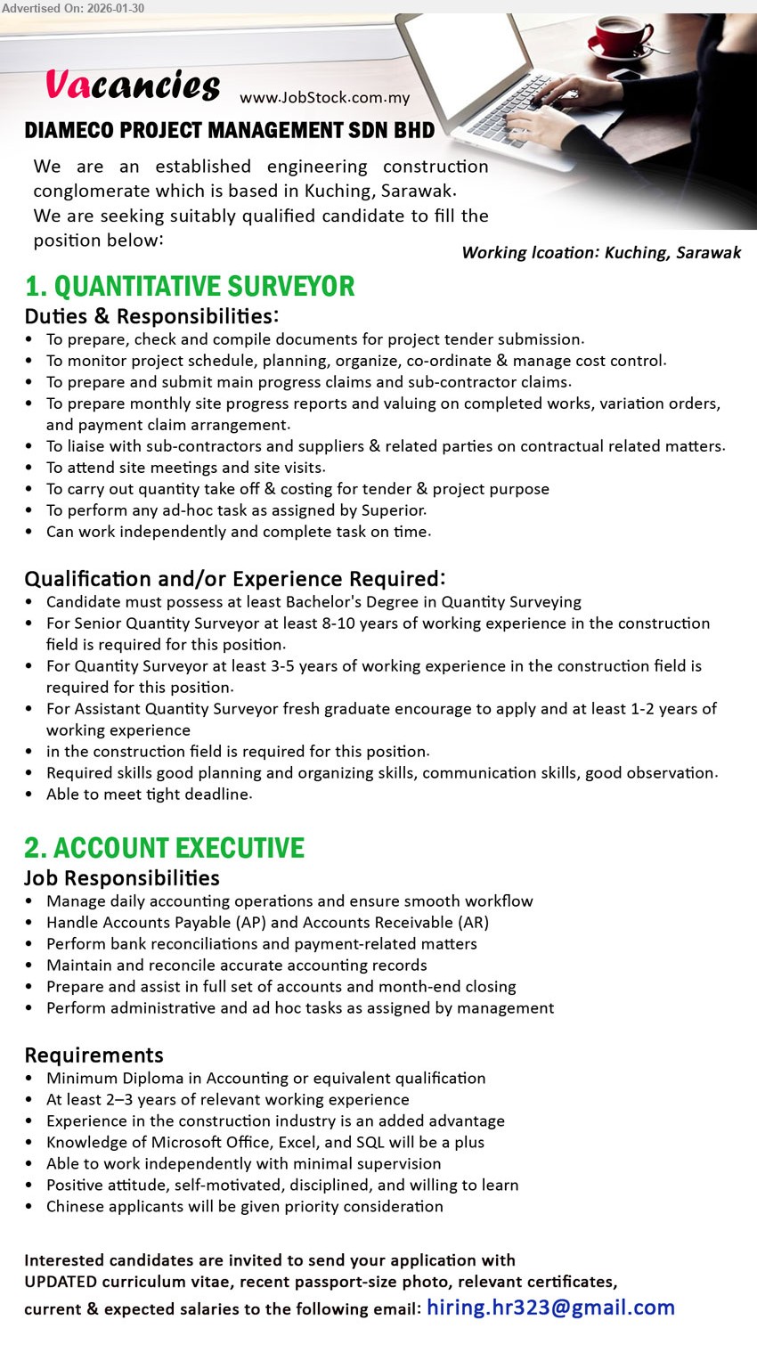 DIAMECO PROJECT MANAGEMENT SDN BHD - 1. QUANTITATIVE SURVEYOR (Kuching, Sarawak), Bachelor's Degree in Quantity Surveying; 3-5 years of working experience; To prepare, check and compile documents for project tender submission.
2. ACCOUNT EXECUTIVE (Kuching, Sarawak), Minimum Diploma in Accounting; At least 2–3 years of relevant working experience; Handle Accounts Payable (AP) and Accounts Receivable (AR)
Email Resume