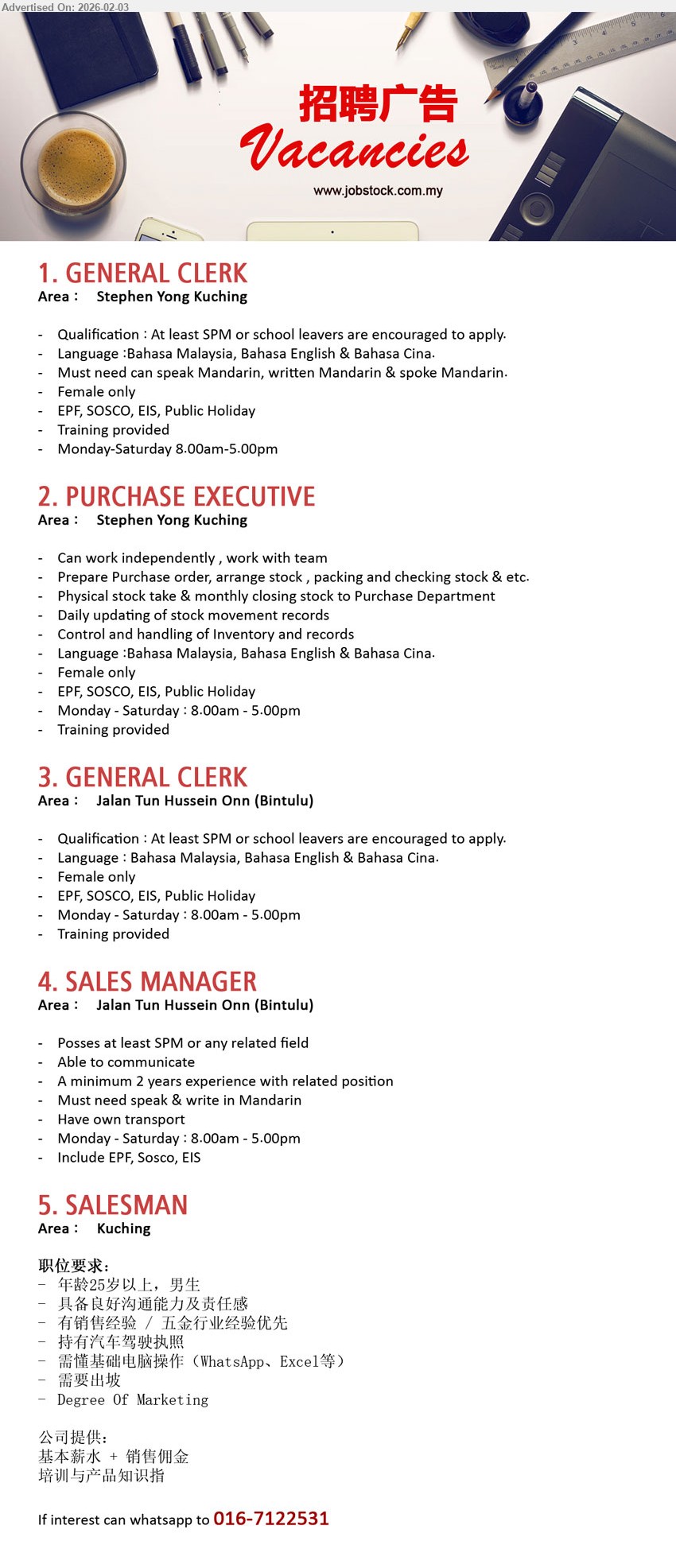 ADVERTISER - 1. GENERAL CLERK (Kuching), At least SPM or school leavers are encouraged to apply, can speak Mandarin, written Mandarin & spoke Mandarin, Training provided,...
2. PURCHASE EXECUTIVE (Kuching), Prepare Purchase order, arrange stock , packing and checking stock & etc, Training provided,...
3. GENERAL CLERK (Bintulu), At least SPM or school leavers are encouraged to apply., Training provided,...
4. SALES MANAGER (Bintulu), Posses at least SPM or any related field, minimum 2 years experience with related position,...
5. SALESMAN (Kuching), Degree Of Marketing, 具备良好沟通能力及责任感, 有销售经验 / 五金行业经验优先,...
WhatsApp 016-7122531