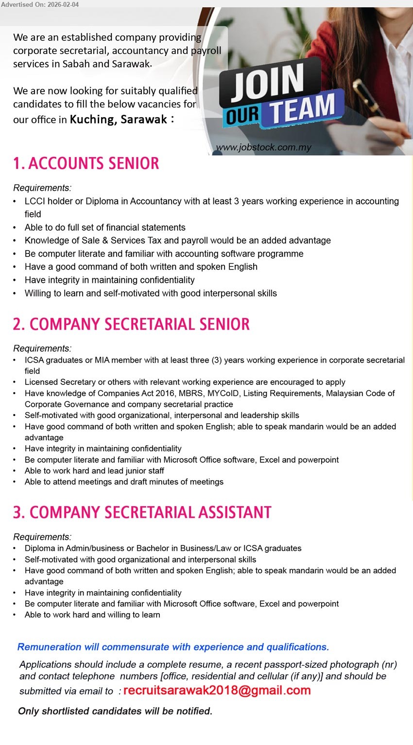 ADVERTISER - 1. ACCOUNTS SENIOR (Kuching, Sarawak), LCCI holder or Diploma in Accountancy with at least 3 years working experience in accounting field, Able to do full set of financial statements
2. COMPANY SECRETARIAL SENIOR (Kuching, Sarawak), ICSA graduates or MIA member with at least three (3) years working experience in corporate secretarial field, Licensed Secretary or others with relevant working experience are encouraged to apply
3. COMPANY SECRETARIAL ASSISTANT (Kuching, Sarawak), Diploma in Admin/business or Bachelor in Business/Law or ICSA graduates, willing to learn
Email Resume