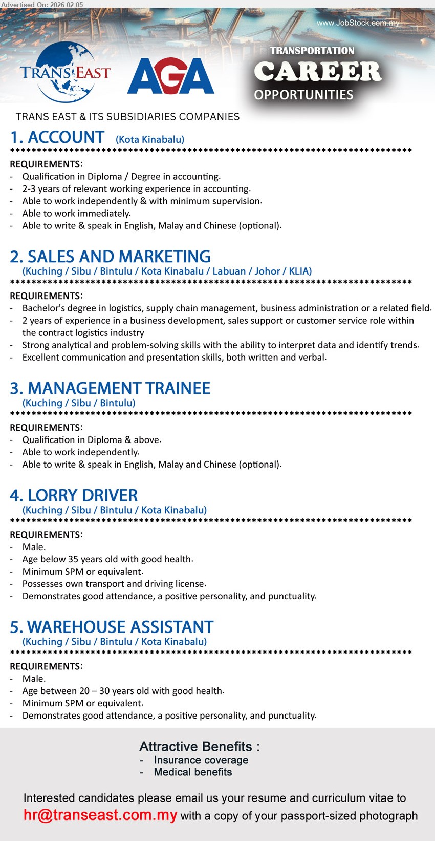 TRANS EAST & ITS SUBSIDIARIES COMPANIES - 1. ACCOUNT  (Kota Kinabalu), Diploma / Degree in accounting, 2-3 years of relevant working experience in accounting.,...
2. SALES AND MARKETING (Kuching / Sibu / Bintulu / Kota Kinabalu / Labuan / Johor / KLIA), degree in logistics, supply chain management, business administration or a related field, 2 years of experience in a business development, sales support or customer service role,...
3. MANAGEMENT TRAINEE (Kuching / Sibu / Bintulu), Qualification in Diploma & above, Able to work independently,...
4. LORRY DRIVER (Kuching / Sibu / Bintulu / Kota Kinabalu), Minimum SPM or equivalent, Possesses own transport and driving license,...
5. WAREHOUSE ASSISTANT  (Kuching / Sibu / Bintulu / Kota Kinabalu), Minimum SPM or equivalent, Demonstrates good attendance, a positive personality, and punctuality,...
Email resume.