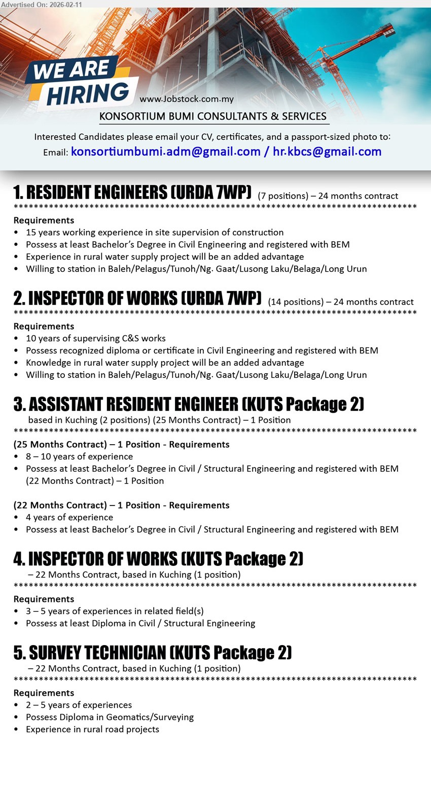 KONSORTIUM BUMI CONSULTANTS & SERVICES SDN BHD - 1. RESIDENT ENGINEERS (URDA 7WPJ) (Baleh/Pelagus/Tunoh/Ng. Gaat/Lusong Laku/Belaga/Long Urun), at least Bachelor’s Degree in Civil Engineering, 15 years working experience in site supervision of construction, registered with BEM, 24 months contract
2. INSPECTOR OF WORKS (URDA 7WPJ) (Baleh/Pelagus/Tunoh/Ng. Gaat/Lusong Laku/Belaga/Long Urun), recognized diploma or certificate in Civil Engineering, 10 years of supervising C&S works, registered with BEM, 24 months contract
3. ASSISTANT RESIDENT ENGINEER (KUTS Package 2) (Kuching), at least Bachelor’s Degree in Civil / Structural Engineering, 8 – 10 years of experience / 4 years of experience, registered with BEM, 25 Months Contract / 22 Months Contract
4. INSPECTOR OF WORKS (KUTS Package 2) (Kuching), at least Diploma in Civil / Structural Engineering, 3 – 5 years of experiences in related field(s), 22 Months Contract
5. SURVEY TECHNICIAN (KUTS Package 2) (Kuching), Diploma in Geomatics/Surveying, 2 – 5 years of experiences, Experience in rural road projects, 22 Months Contract
Email Resume