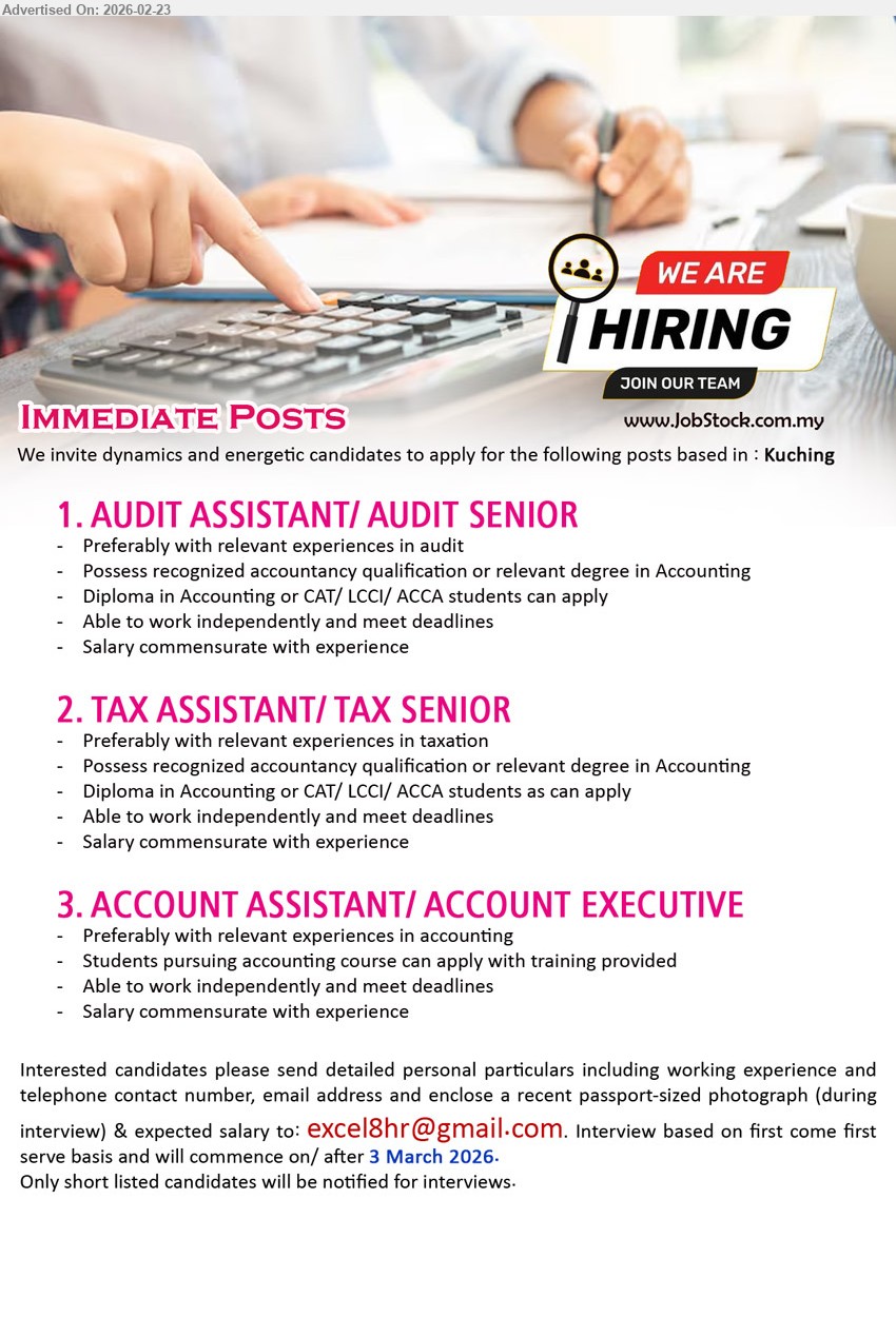 ADVERTISER - 1. AUDIT ASSISTANT/ AUDIT SENIOR (Kuching), Possess recognized accountancy qualification or relevant degree in Accounting, Diploma in Accounting or CAT/ LCCI/ ACCA students can apply, Able to work independently and meet deadlines, Salary commensurate with experience
2. TAX ASSISTANT/ TAX SENIOR (Kuching), Possess recognized accountancy qualification or relevant degree in Accounting, Diploma in Accounting or CAT/ LCCI/ ACCA students as can apply, Able to work independently and meet deadlines, Salary commensurate with experience
3. ACCOUNT ASSISTANT/ ACCOUNT EXECUTIVE (Kuching), Students pursuing accounting course can apply with training provided, Able to work independently and meet deadlines, Salary commensurate with experience
Email Resume