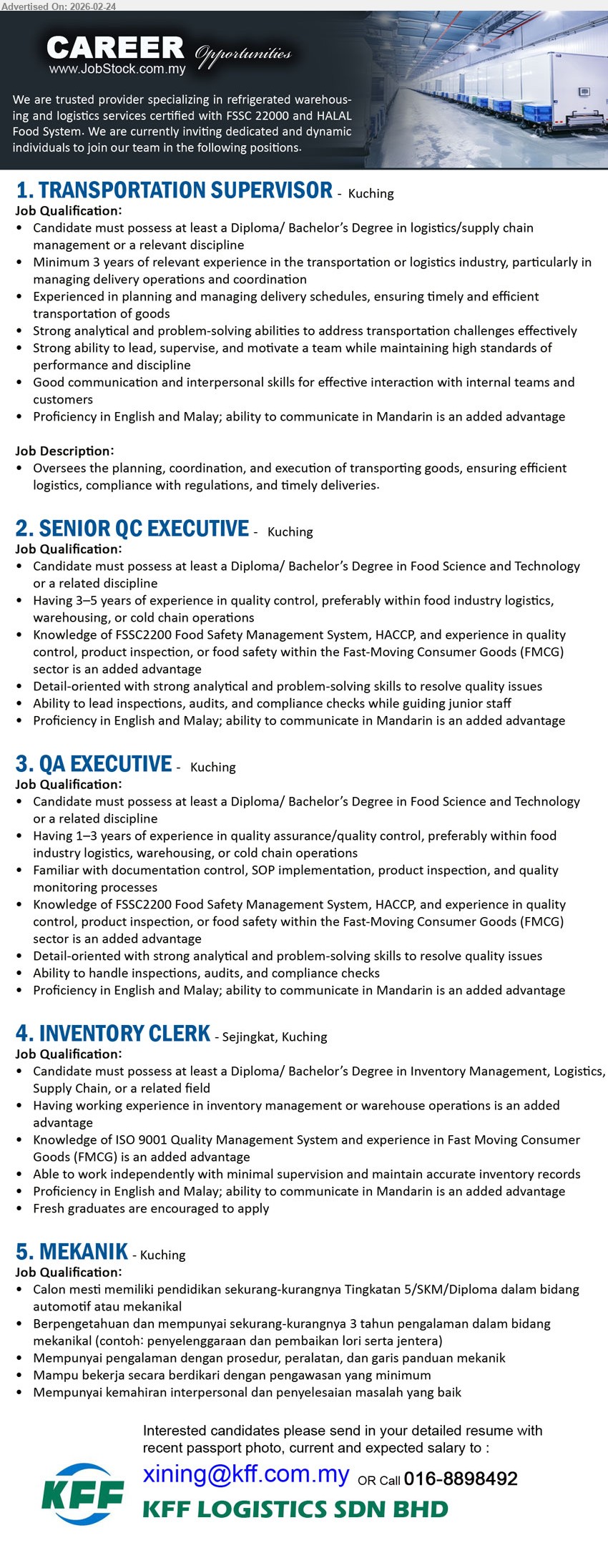 KFF LOGISTICS SDN BHD - 1. TRANSPORTATION SUPERVISOR (Kuching), Diploma/ Bachelor’s Degree in logistics/supply chain management, Minimum 3 years of relevant experience, planning and managing delivery schedules
2. SENIOR QC EXECUTIVE (Kuching), Diploma/ Bachelor’s Degree in Food Science and Technology, Having 3–5 years of experience in quality control, Knowledge of FSSC2200 Food Safety Management System, HACCP
3. QA EXECUTIVE (Kuching), Diploma/ Bachelor’s Degree in Food Science and Technology, Having 1–3 years of experience in quality assurance/quality control, Familiar with documentation control, SOP implementation
4. INVENTORY CLERK (Sejingkat, Kuching), Diploma/ Bachelor’s Degree in Inventory Management, Logistics, Supply Chain, Fresh graduates are encouraged to apply, maintain accurate inventory records
5. MEKANIK (Kuching), pendidikan sekurang-kurangnya Tingkatan 5/SKM/Diploma, sekurang-kurangnya 3 tahun pengalaman dalam bidang mekanikal, penyelenggaraan dan pembaikan lori serta jentera
Email Resume / Call 016-8898492