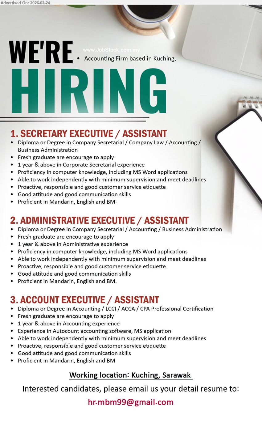 ADVERTISER (Accounting Firm) - 1. SECRETARY EXECUTIVE / ASSISTANT (Kuching, Sarawak), Diploma or Degree in Company Secretarial / Company Law / Accounting / Business Administration, 1 year & above in Corporate Secretarial experience, Proficient in Mandarin, English and BM
2. ADMINISTRATIVE EXECUTIVE / ASSISTANT (Kuching, Sarawak), Diploma or Degree in Company Secretarial / Accounting / Business Administration, 1 year & above in Administrative experience, Proficient in Mandarin, English and BM
3. ACCOUNT EXECUTIVE / ASSISTANT (Kuching, Sarawak), Diploma or Degree in Accounting / LCCI / ACCA / CPA Professional Certification, 1 year & above in Accounting experience, Experience in Autocount accounting software
Email Resume