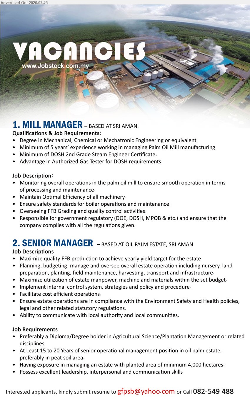 ADVERTISER - 1. MILL MANAGER (Sri Aman), Degree in Mechanical, Chemical or Mechatronic Engineering, Minimum of 5 years’ experience, Minimum of DOSH 2nd Grade Steam Engineer Certificate, Monitoring overall operations in the palm oil mill
2. SENIOR MANAGER (Oil Palm Estate, Sri Aman), Diploma/Degree holder in Agricultural Science/Plantation Management, At Least 15 to 20 Years of senior operational management position, Planning, budget, manage and oversee overall estate operation
Email Resume / Call 082-549 488