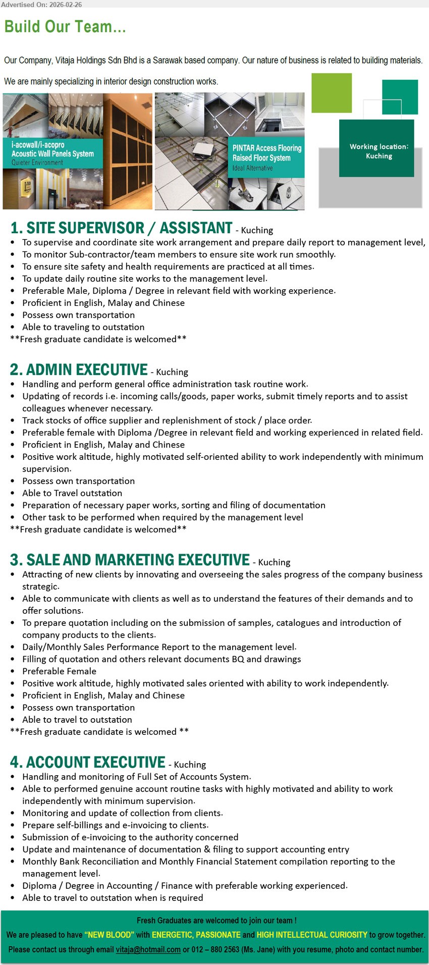 VITAJA HOLDINGS SDN BHD - 1. SITE SUPERVISOR / ASSISTANT (Kuching), Diploma / Degree, supervise and coordinate site work arrangement, monitor Sub-contractor/team members, Possess own transportation, Able to traveling to outstation
2. ADMIN EXECUTIVE (Kuching), Diploma /Degree, perform general office administration task routine work, Track stocks of office supplier, sorting and filing of documentation, Able to Travel outstation
3. SALE AND MARKETING EXECUTIVE (Kuching), Attracting of new clients by innovating and overseeing the sales progress of the company business strategic, Able to travel to outstation
4. ACCOUNT EXECUTIVE (Kuching), Diploma / Degree in Accounting / Finance, Full Set of Accounts System, Prepare self-billings and e-invoicing, Monthly Bank Reconciliation, travel to outstation
Call / WhatsApp 012-880 2563 (Ms. Jane) | Email Resume