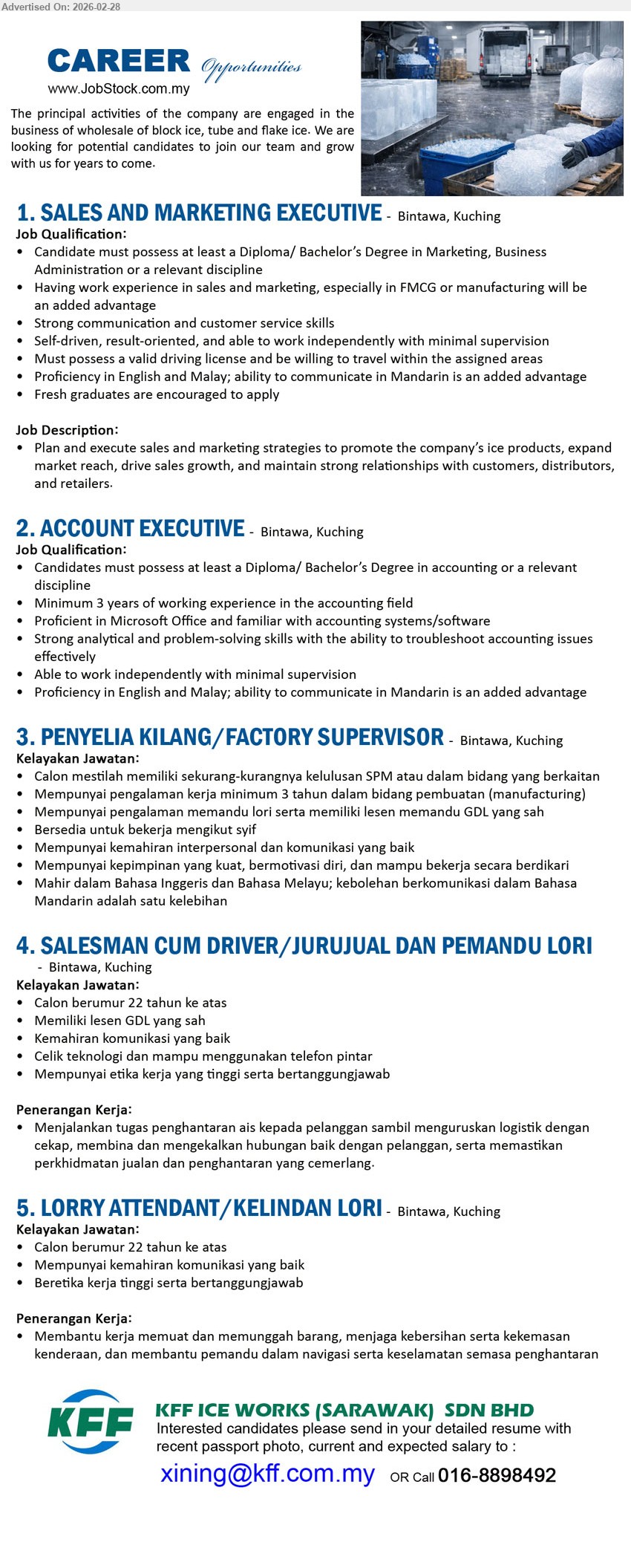 KFF ICE WORKS (SARAWAK) SDN BHD - 1. SALES AND MARKETING EXECUTIVE (Bintawa, Kuching), Diploma/ Bachelor’s Degree in Marketing, Business Administration, Plan and execute sales and marketing strategies, Must possess a valid driving license, willing to travel
2. ACCOUNT EXECUTIVE (Bintawa, Kuching), Diploma/ Bachelor’s Degree in accounting, Minimum 3 years working experience, Proficient in Microsoft Office, troubleshoot accounting issues, work independently
3. PENYELIA KILANG/FACTORY SUPERVISOR (Bintawa, Kuching), sekurang-kurangnya kelulusan SPM, pengalaman kerja minimum 3 tahun, lesen memandu GDL yang sah, bekerja mengikut syif, kepimpinan yang kuat
4. SALESMAN CUM DRIVER/JURUJUAL DAN PEMANDU LORI (Bintawa, Kuching), berumur 22 tahun ke atas, lesen GDL yang sah, menjalankan tugas penghantaran ais, menguruskan logistik, kemahiran komunikasi yang baik
5. LORRY ATTENDANT/KELINDAN LORI (Bintawa, Kuching), berumur 22 tahun ke atas, membantu kerja memuat dan memunggah barang, menjaga kebersihan serta kekemasan kenderaan, etika kerja tinggi serta bertanggungjawab
Call / whatsapp 016-8898492 or Email Resume