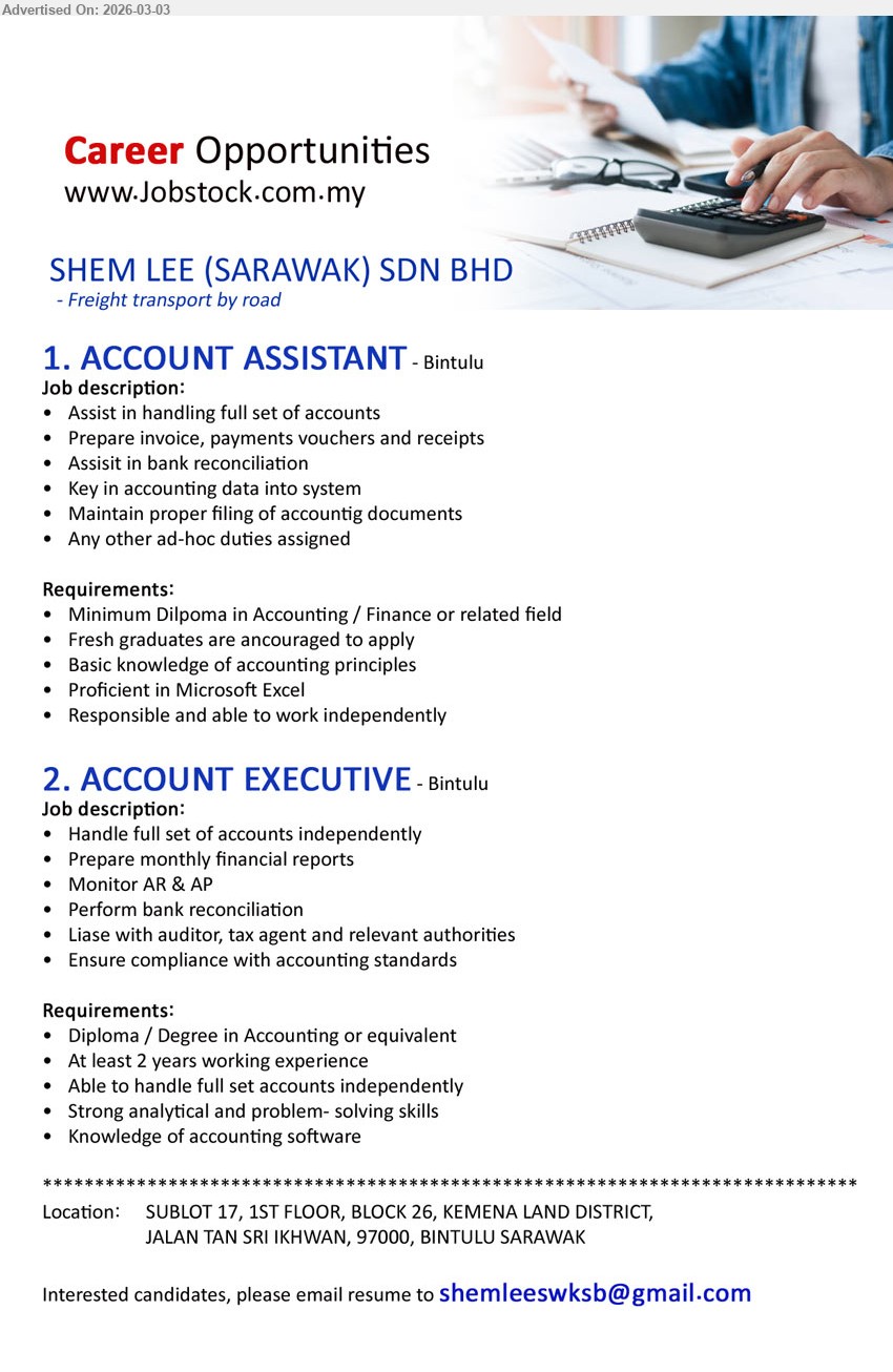 SHEM LEE (SARAWAK) SDN BHD - 1. ACCOUNT ASSISTANT (Bintulu), Minimum Diploma in Accounting / Finance, Fresh graduates are encouraged to apply, Assist in handling full set of accounts, Prepare invoice, payments vouchers and receipts, Proficient in Microsoft Excel
2. ACCOUNT EXECUTIVE (Bintulu), Diploma / Degree in Accounting, At least 2 years working experience, Handle full set of accounts independently, Prepare monthly financial reports, Liaise with auditor, tax agent
Email Resume