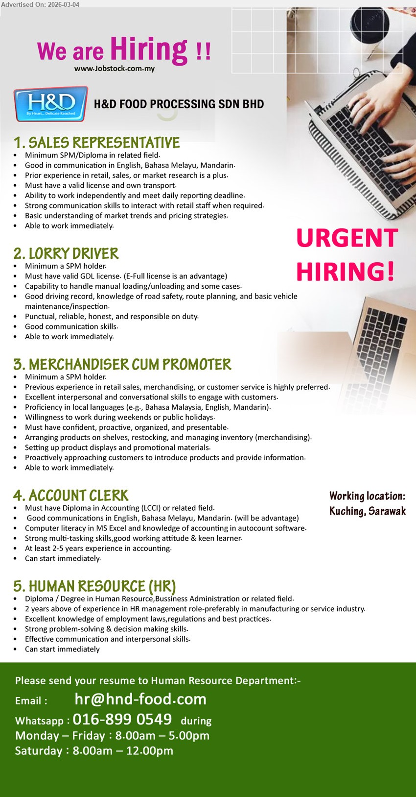 H&D FOOD PROCESSING SDN BHD - 1. SALES REPRESENTATIVE (Kuching, Sarawak), Minimum SPM/Diploma in related field, Prior experience in retail, sales, or market research is a plus, Must have a valid license and own transport, Able to work immediately
2. LORRY DRIVER (Kuching, Sarawak), Minimum a SPM holder, Must have valid GDL license. (E-Full license is an advantage), Capability to handle manual loading/unloading and some cases, Able to work immediately
3. MERCHANDISER CUM PROMOTER (Kuching, Sarawak), Minimum a SPM holder, Previous experience in retail sales, merchandising, or customer service is highly preferred, Arranging products on shelves, restocking, and managing inventory (merchandising), Able to work immediately
4. ACCOUNT CLERK (Kuching, Sarawak), Must have Diploma in Accounting (LCCI) or related field, At least 2-5 years experience in accounting, Computer literacy in MS Excel and knowledge of accounting in autocount software, Can start immediately
5. HUMAN RESOURCE (HR) (Kuching, Sarawak), Diploma / Degree in Human Resource,Business Administration or related field, 2 years above of experience in HR management role-preferably in manufacturing or service industry, Excellent knowledge of employment laws,regulations and best practices, Can start immediately
WhatsApp: 016-899 0549 / Email Resume