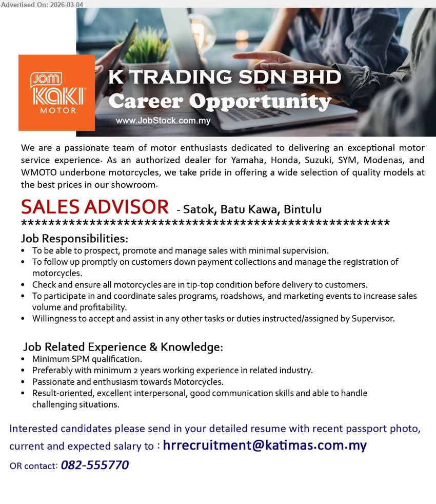 K TRADING SDN BHD - SALES ADVISOR (Satok, Batu Kawa, Kuching, Bintulu), Minimum SPM qualification, Preferably with minimum 2 years working experience in related industry, To be able to prospect, promote and manage sales with minimal supervision, To follow up promptly on customers down payment collections and manage the registration of motorcycles
call: 082-555770 / Email Resume