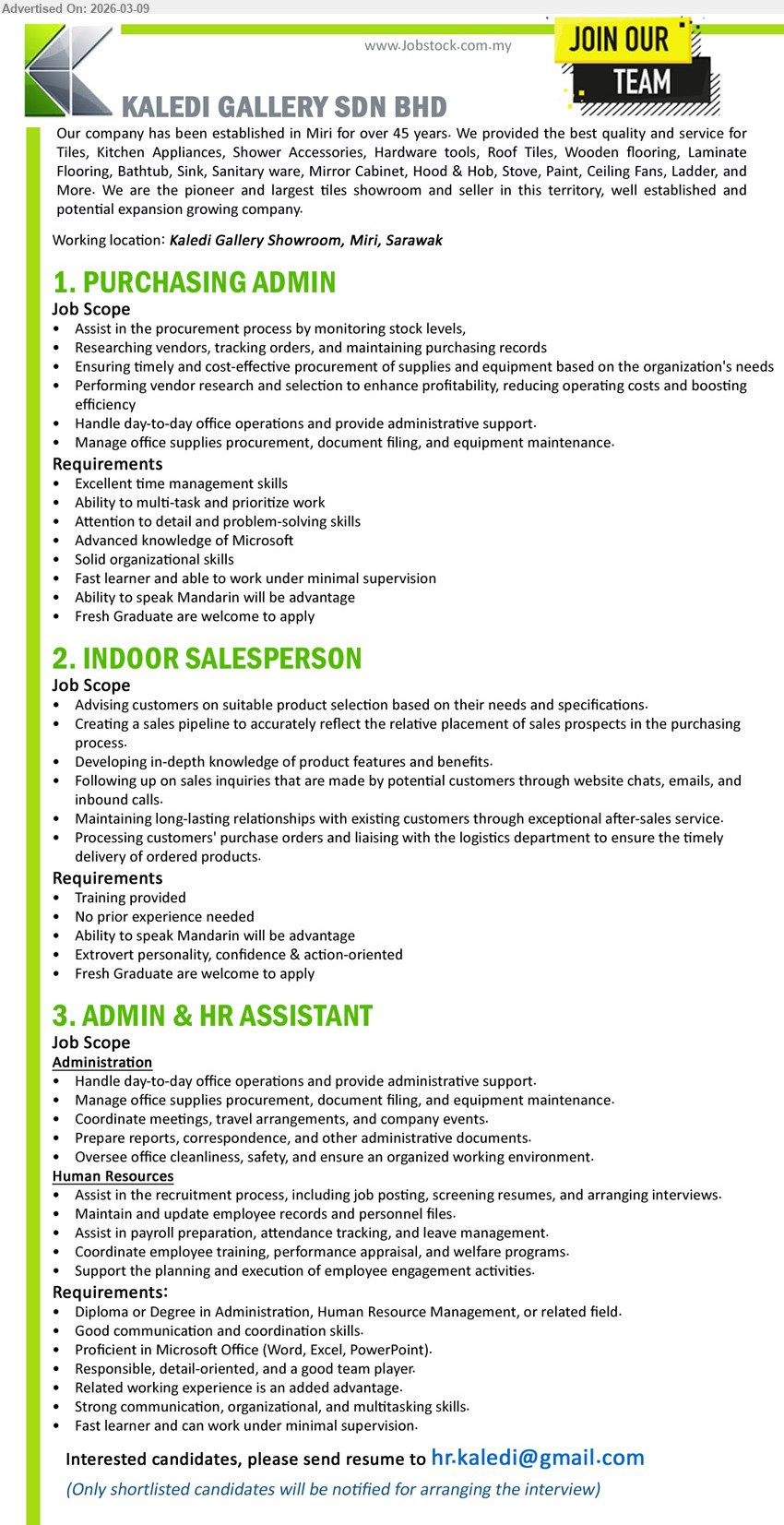 KALEDI GALLERY SDN BHD - 1. PURCHASING ADMIN (Kaledi Gallery Showroom, Miri, Sarawak), Advanced knowledge of Microsoft; Assist in the procurement process, handle day-to-day office operations, Fresh Graduate are welcome to apply
2. INDOOR SALESPERSON (Kaledi Gallery Showroom, Miri, Sarawak), No prior experience needed; Advising customers, following up on sales inquiries, Training provided, Fresh Graduate are welcome to apply
3. ADMIN & HR ASSISTANT (Kaledi Gallery Showroom, Miri, Sarawak), Diploma or Degree in Administration, Human Resource Management, or related field; Handle day-to-day office operations, assist in the recruitment process, related working experience is an added advantage
Email Resume