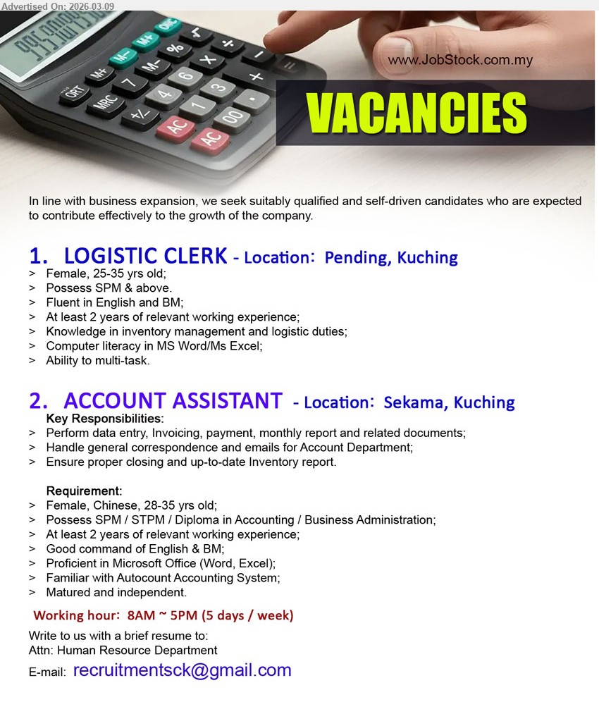ADVERTISER - 1. LOGISTIC CLERK (Pending, Kuching), Possess SPM & above, At least 2 years of relevant working experience, Knowledge in inventory management and logistic duties, Computer literacy in MS Word/Ms Excel, Ability to multi-task
2. ACCOUNT ASSISTANT (Sekama, Kuching), Possess SPM / STPM / Diploma in Accounting / Business Administration, At least 2 years of relevant working experience, Perform data entry, Invoicing, payment, monthly report and related documents, Familiar with Autocount Accounting System, 8AM ~ 5PM (5 days / week)
Email Resume