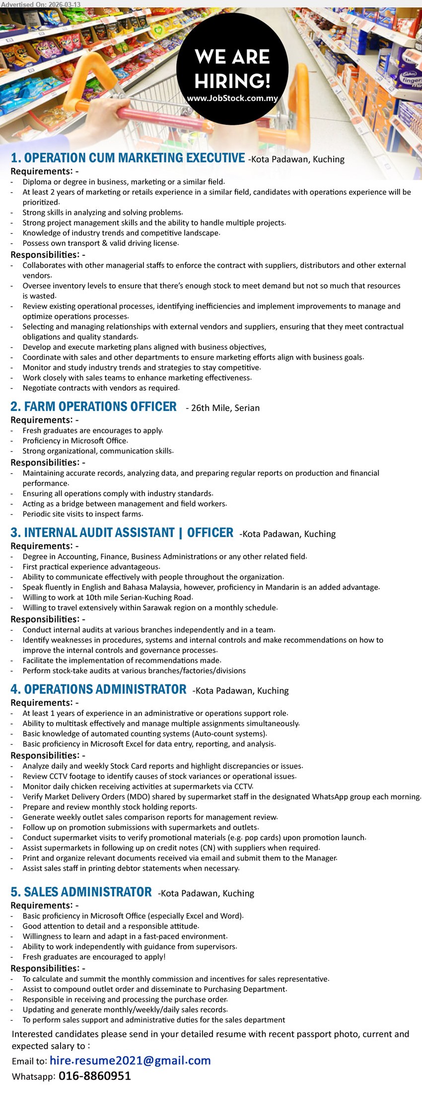 ADVERTISER - 1. OPERATION CUM MARKETING EXECUTIVE (Kota Padawan, Kuching), Diploma or degree in business, marketing or a similar field, At least 2 years of marketing or retails experience, oversee inventory levels, develop and execute marketing plans
2. FARM OPERATIONS OFFICER (26th Mile, Serian), Fresh graduates are encourages to apply, Proficiency in Microsoft Office, maintaining accurate records, preparing regular reports, periodic site visits to inspect farms
3. INTERNAL AUDIT ASSISTANT | OFFICER (Kota Padawan, Kuching), Degree in Accounting, Finance, Business Administrations or any other related field, conduct internal audits at various branches, willing to travel extensively within Sarawak region
4. OPERATIONS ADMINISTRATOR (Kota Padawan, Kuching), At least 1 years of experience in an administrative or operations support role, analyze daily and weekly Stock Card reports, prepare and review monthly stock holding reports
5. SALES ADMINISTRATOR (Kota Padawan, Kuching), Basic proficiency in Microsoft Office, Fresh graduates are encouraged to apply, calculate monthly commission and incentives, process purchase order, update sales records
Email Resume / WhatsApp tel: 016-8860951