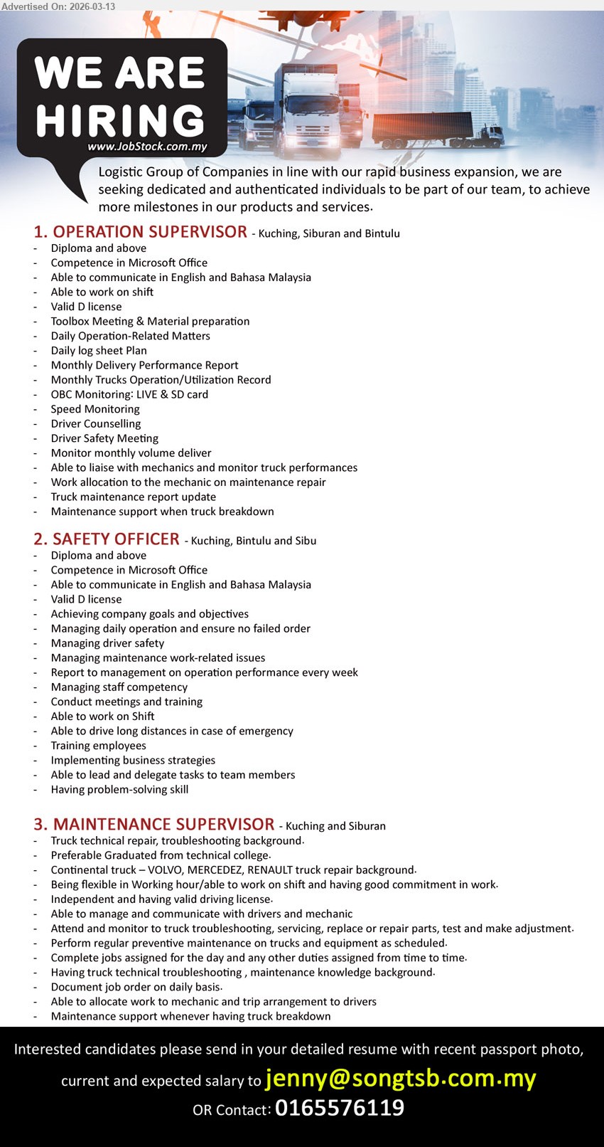 ADVERTISER (Logistics Group of Companies) - 1. OPERATION SUPERVISOR (Kuching, Siburan and Bintulu), Diploma and above, Competence in Microsoft Office, Able to work on shift, Valid D license, Daily Operation-Related Matters
2. SAFETY OFFICER (Kuching, Bintulu and Sibu), Diploma and above, Competence in Microsoft Office, Valid D license, Managing driver safety, Conduct meetings and training
3. MAINTENANCE SUPERVISOR (Kuching and Siburan), Preferable Graduated from technical college, truck technical repair and troubleshooting background, Able to work on shift, valid driving license
Email Resume / Contact: 0165576119