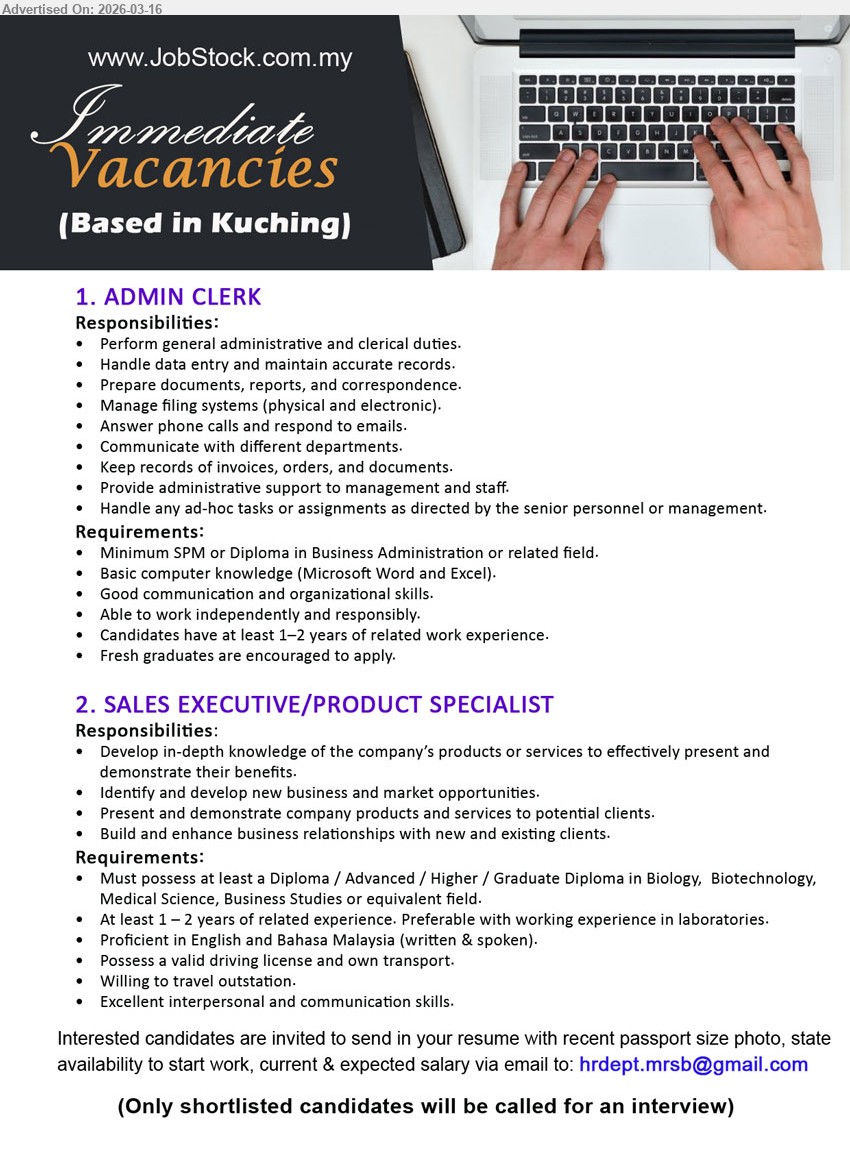 ADVERTISER - 1. ADMIN CLERK (Based in Kuching), Minimum SPM or Diploma in Business Administration or related field, at least 1–2 years of related work experience, perform general administrative and clerical duties
2. SALES EXECUTIVE/PRODUCT SPECIALIST (Based in Kuching), Diploma / Advanced / Higher / Graduate Diploma in Biology, Biotechnology, Medical Science, Business Studies or equivalent field, at least 1–2 years of related experience, develop new business and market opportunities
Email Resume