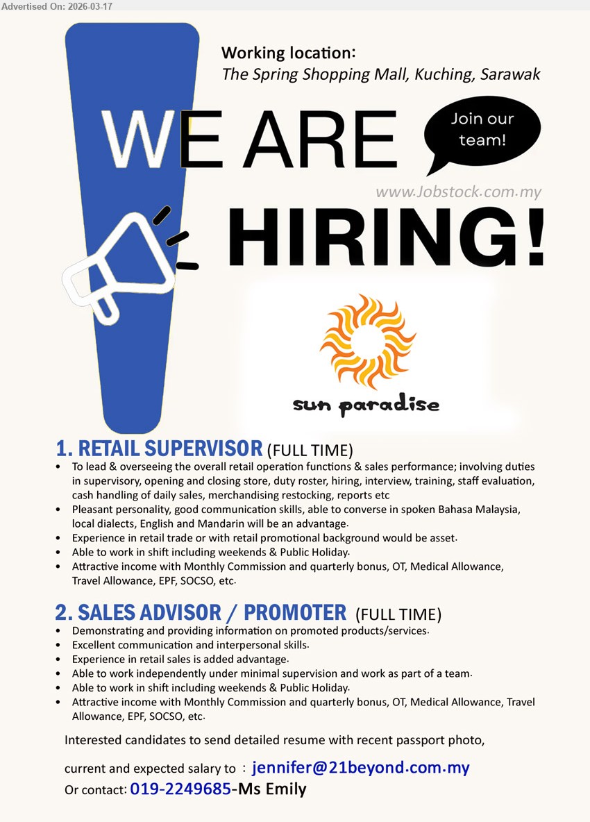SUN PARADISE - 1. RETAIL SUPERVISOR (The Spring Shopping Mall, Kuching, Sarawak), Attractive income with Monthly Commission and quarterly bonus, OT, Medical Allowance, Travel Allowance, EPF, SOCSO, To lead & overseeing the overall retail operation functions & sales performance, Experience in retail trade or with retail promotional background would be asset
2. SALES ADVISOR / PROMOTER (The Spring Shopping Mall, Kuching, Sarawak), Attractive income with Monthly Commission and quarterly bonus, OT, Medical Allowance, Travel Allowance, EPF, SOCSO, Demonstrating and providing information on promoted products/services, Experience in retail sales is added advantage, Able to work independently under minimal supervision and work as part of a team
Call / whatsapp tel 019-2249685 or Email Resume