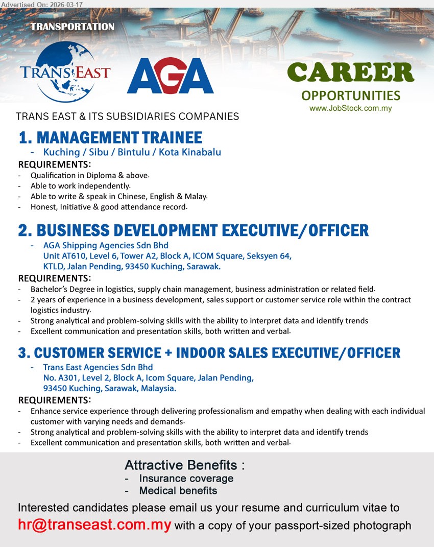 AGA SHIPPING AGENCIES SDN BHD - 1. MANAGEMENT TRAINEE (Kuching / Sibu / Bintulu / Kota Kinabalu), Qualification in Diploma & above, Able to work independently, Able to write & speak in Chinese, English & Malay, Honest, Initiative & good attendance record
2. BUSINESS DEVELOPMENT EXECUTIVE/OFFICER (Kuching), Bachelor’s Degree in logistics, supply chain management, business administration or related field, 2 years of experience in a business development, sales support or customer service role within the contract logistics industry, 
3. CUSTOMER SERVICE + INDOOR SALES EXECUTIVE/OFFICER (Kuching), Enhance service experience through delivering professionalism and empathy when dealing with each individual customer with varying needs and demands,
Email Resume