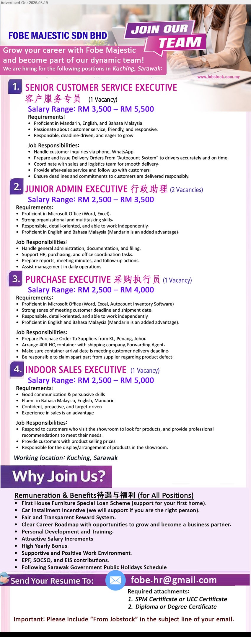 FOBE MAJESTIC SDN BHD - 1. SENIOR CUSTOMER SERVICE EXECUTIVE 客户服务专员 (Kuching, Sarawak), RM 3,500 – RM 5,500, Proficient in Mandarin, English, and Bahasa Malaysia, Handle customer inquiries via phone, WhatsApp, Prepare and issue Delivery Orders from “Autocount System”
2. JUNIOR ADMIN EXECUTIVE 行政助理 (Kuching, Sarawak), RM 2,500 – RM 3,500, Proficient in Microsoft Office (Word, Excel), Handle general administration, documentation, and filing, Prepare reports, meeting minutes, and follow-up actions
3. PURCHASE EXECUTIVE 采购执行员 (Kuching, Sarawak), RM 2,500 – RM 4,000, Proficient in Microsoft Office (Word, Excel, Autocount Inventory Software), Prepare Purchase Order To Suppliers from KL, Penang, Johor, Arrange 40ft HQ container with shipping company, Forwarding Agent
4. INDOOR SALES EXECUTIVE (Kuching, Sarawak), RM 2,500 – RM 5,000, Fluent in Bahasa Malaysia, English, Mandarin, Respond to customers who visit the showroom, Provide customers with product selling prices, Responsible for the display/arrangement of products in the showroom
Email Resume