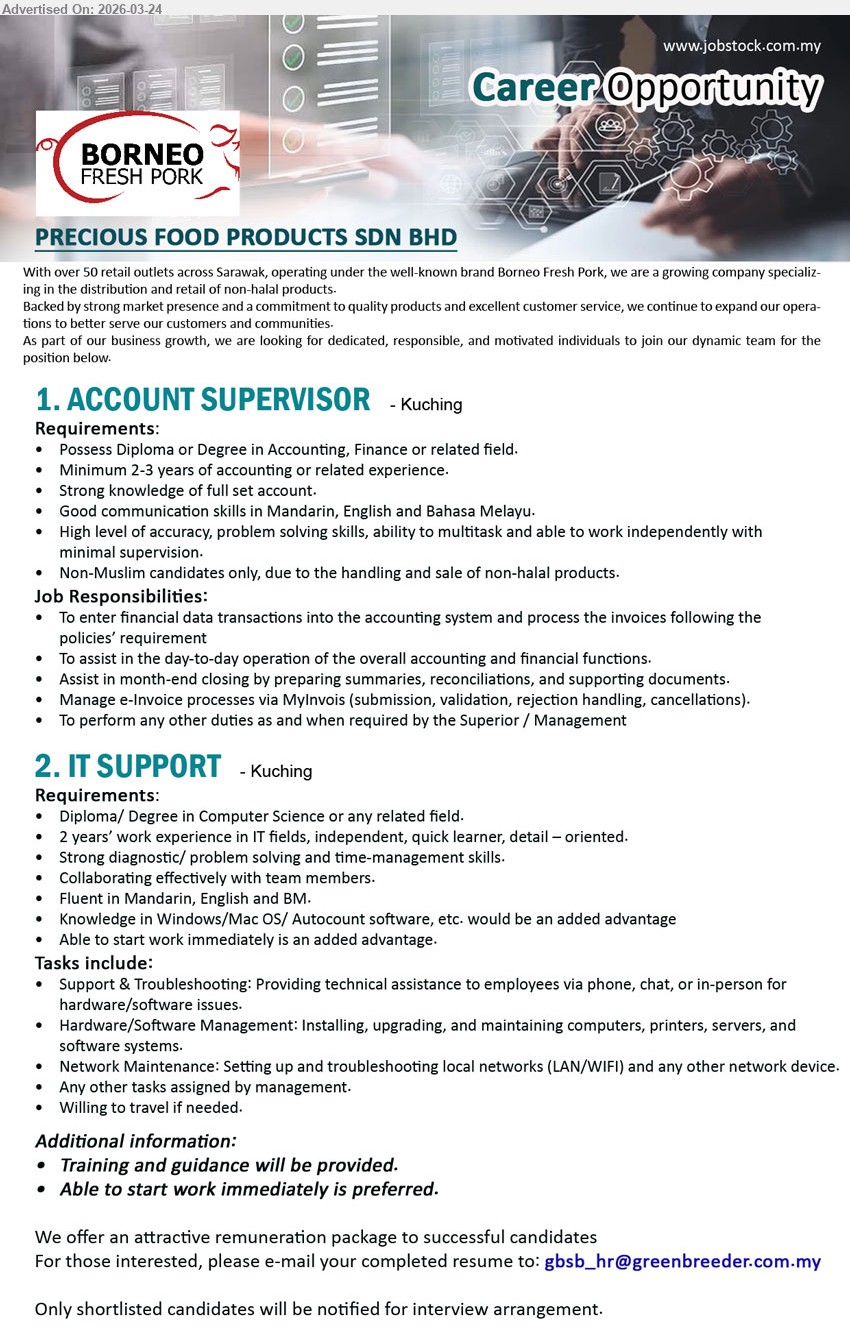 PRECIOUS FOOD PRODUCTS SDN BHD - 1. ACCOUNT SUPERVISOR (Kuching), Diploma or Degree in Accounting, Finance or related field, Minimum 2-3 years of accounting or related experience, 
2. IT SUPPORT (Kuching), Diploma/ Degree in Computer Science or any related field, 2 years’ work experience in IT fields, s
Email Resume