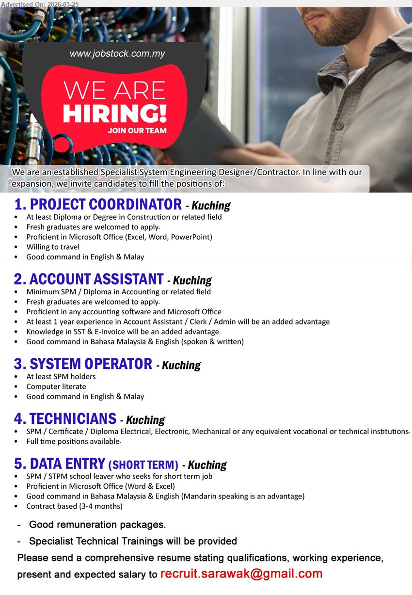 ADVERTISER (Specialist System Engineering Designer/Contractor) - 1. PROJECT COORDINATOR (Kuching), At least Diploma or Degree in Construction or related field, Fresh graduates are welcome to apply, Proficient in Microsoft Office (Excel, Word, PowerPoint), Willing to travel
2. ACCOUNT ASSISTANT (Kuching), Minimum SPM / Diploma in Accounting or related field, At least 1 year experience, Proficient in any accounting software and Microsoft Office, Knowledge in SST & E-Invoice will be an added advantage
3. SYSTEM OPERATOR (Kuching), At least SPM holders, Computer literate, Good command in English & Malay
4. TECHNICIANS (Kuching), SPM / Certificate / Diploma Electrical, Electronic, Mechanical or any equivalent vocational or technical institutions, Full time positions available
5. DATA ENTRY (SHORT TERM) (Kuching), SPM / STPM school leaver, Proficient in Microsoft Office (Word & Excel), Contract based (3-4 months), Mandarin speaking is an advantage
Email Resume