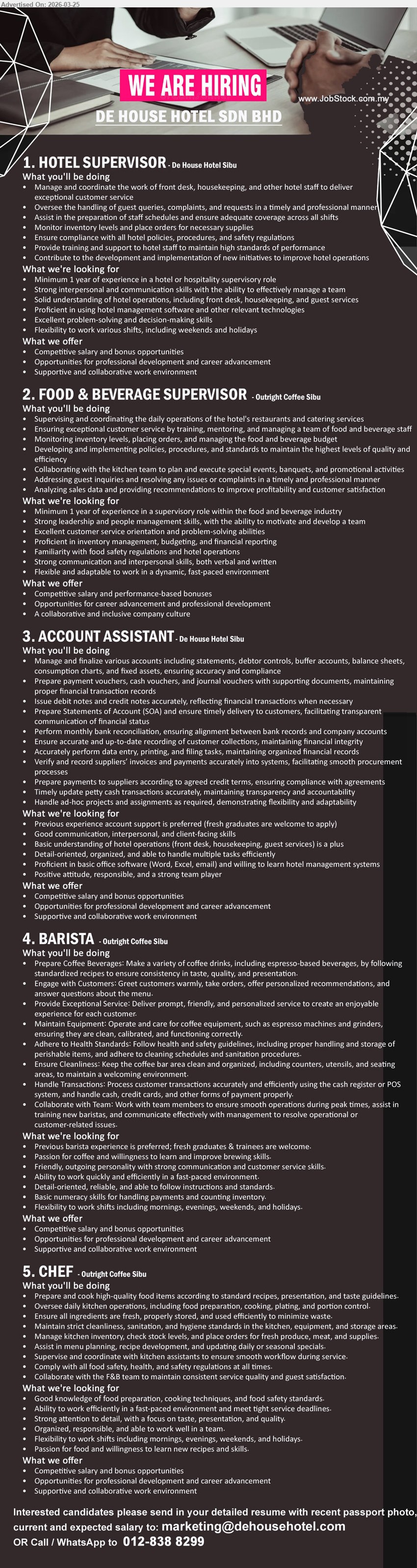 DE HOUSE HOTEL SDN BHD - 1. HOTEL SUPERVISOR (De House Hotel Sibu), Minimum 1 year of experience in a hotel or hospitality supervisory role, Manage and coordinate the work of front desk, housekeeping, and other hotel staff, Flexibility to work various shifts, including weekends and holidays
2. FOOD & BEVERAGE SUPERVISOR (Outright Coffee Sibu), Minimum 1 year of experience in a supervisory role within the food and beverage industry, Supervising and coordinating the daily operations of the hotel’s restaurants and catering services, Proficient in inventory management, budgeting, and financial reporting
3. ACCOUNT ASSISTANT (De House Hotel Sibu), fresh graduates are welcome to apply, Prepare payment to suppliers according to agreed credit terms, Good communication, interpersonal, and client-facing skills, Proficient in basic office software (Word, Excel, email)
4. BARISTA (Outright Coffee Sibu), fresh graduates & trainees are welcome, Prepare Coffee Beverages, Engage with Customers, Basic numeracy skills for handling payments and counting inventory, Flexibility to work shifts including mornings, evenings, weekends, and holidays
5. CHEF (Outright Coffee Sibu), Good knowledge of food preparation, cooking techniques, and food safety standards, Prepare and cook high-quality food items according to standard recipes, Ability to work efficiently in a fast-paced environment and meet tight service deadlines
Email Resume
call / whatsapp tel 012-838 8299
