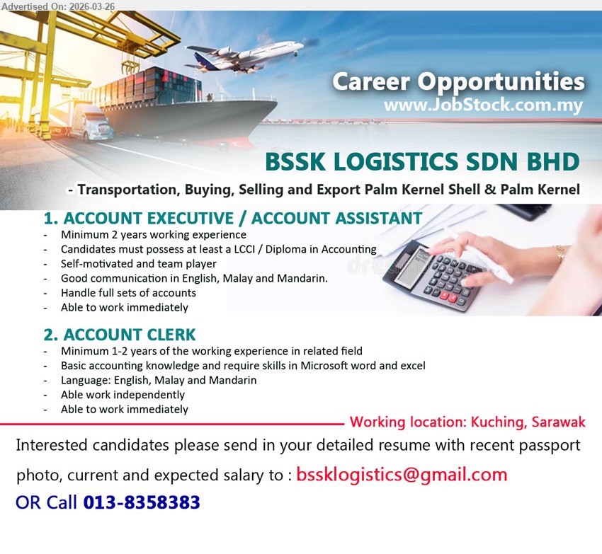 BSSK LOGISTICS SDN BHD - 1. ACCOUNT EXECUTIVE / ACCOUNT ASSISTANT (Kuching, Sarawak), Minimum 2 years working experience, candidate must possess at least a LCCI / Diploma in Accounting, Handle full sets of accounts, Able to work immediately
2. ACCOUNT CLERK (Kuching, Sarawak), Minimum 1-2 years of the working experience in related field, Basic accounting knowledge and require skills in Microsoft word and excel, Able work independently, Able to work immediately
Call 013-8358383 / Email Resume