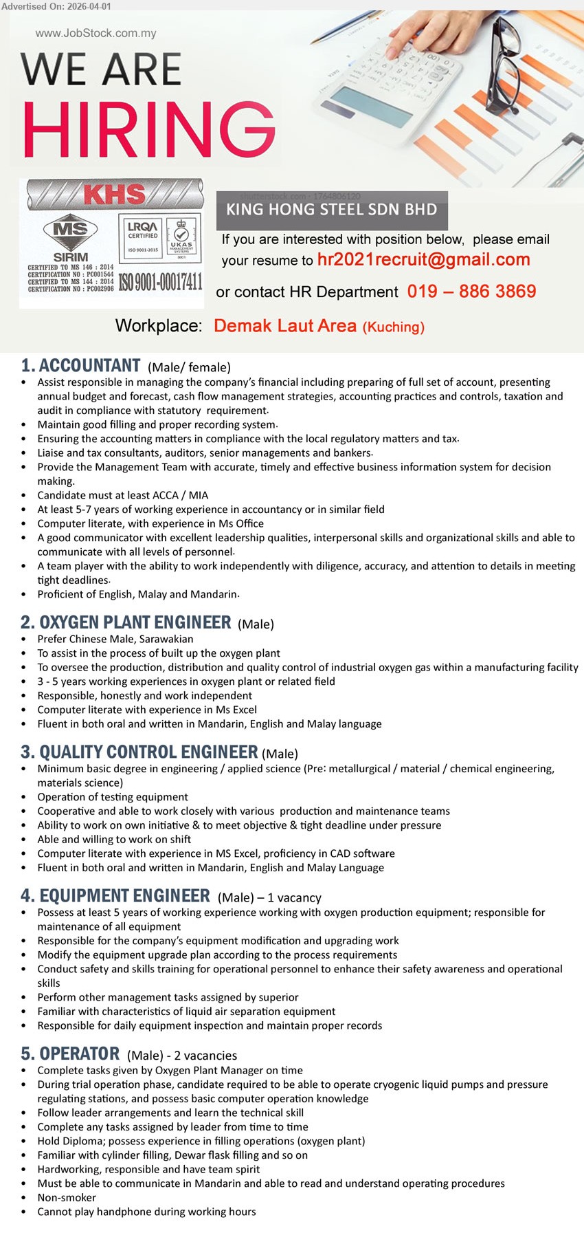 KING HONG STEEL SDN BHD - 1. ACCOUNTANT (Demak Laut Area, Kuching), ACCA/MIA, 5-7 years experience, manage financial full set account budget cash flow tax audit compliance, good communication leadership skills
2. OXYGEN PLANT ENGINEER (Demak Laut Area, Kuching), 3-5 years experience, assist oxygen plant process oversee production distribution quality control, computer literate fluent Mandarin English Malay
3. QUALITY CONTROL ENGINEER (Demak Laut Area, Kuching), Degree in engineering/applied science, operate testing equipment work with production teams CAD MS Excel, fluent Mandarin English Malay
4. EQUIPMENT ENGINEER (Demak Laut Area, Kuching), 5 years experience oxygen production equipment maintenance modification upgrading training inspection records
5. OPERATOR (Demak Laut Area, Kuching), Diploma, operate cryogenic liquid pumps pressure stations cylinder filling basic computer knowledge communicate Mandarin non-smoker team player
Call / WhatsApp 019-8863869 or Email Resume